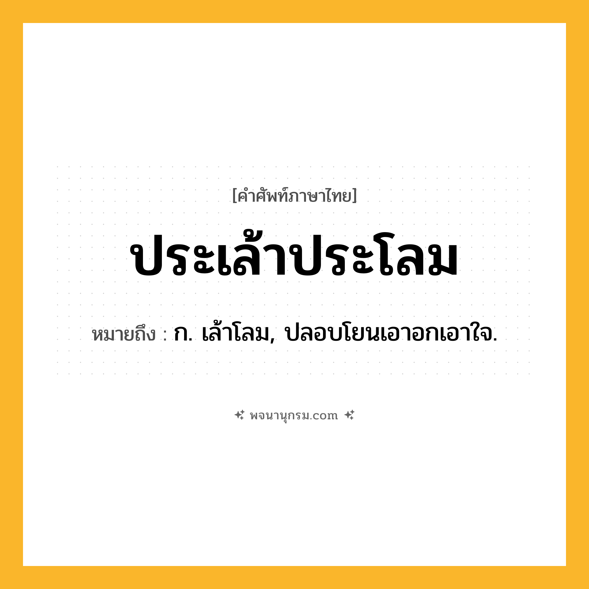 ประเล้าประโลม ความหมาย หมายถึงอะไร?, คำในภาษาไทย ประเล้าประโลม หมายถึง ก. เล้าโลม, ปลอบโยนเอาอกเอาใจ.