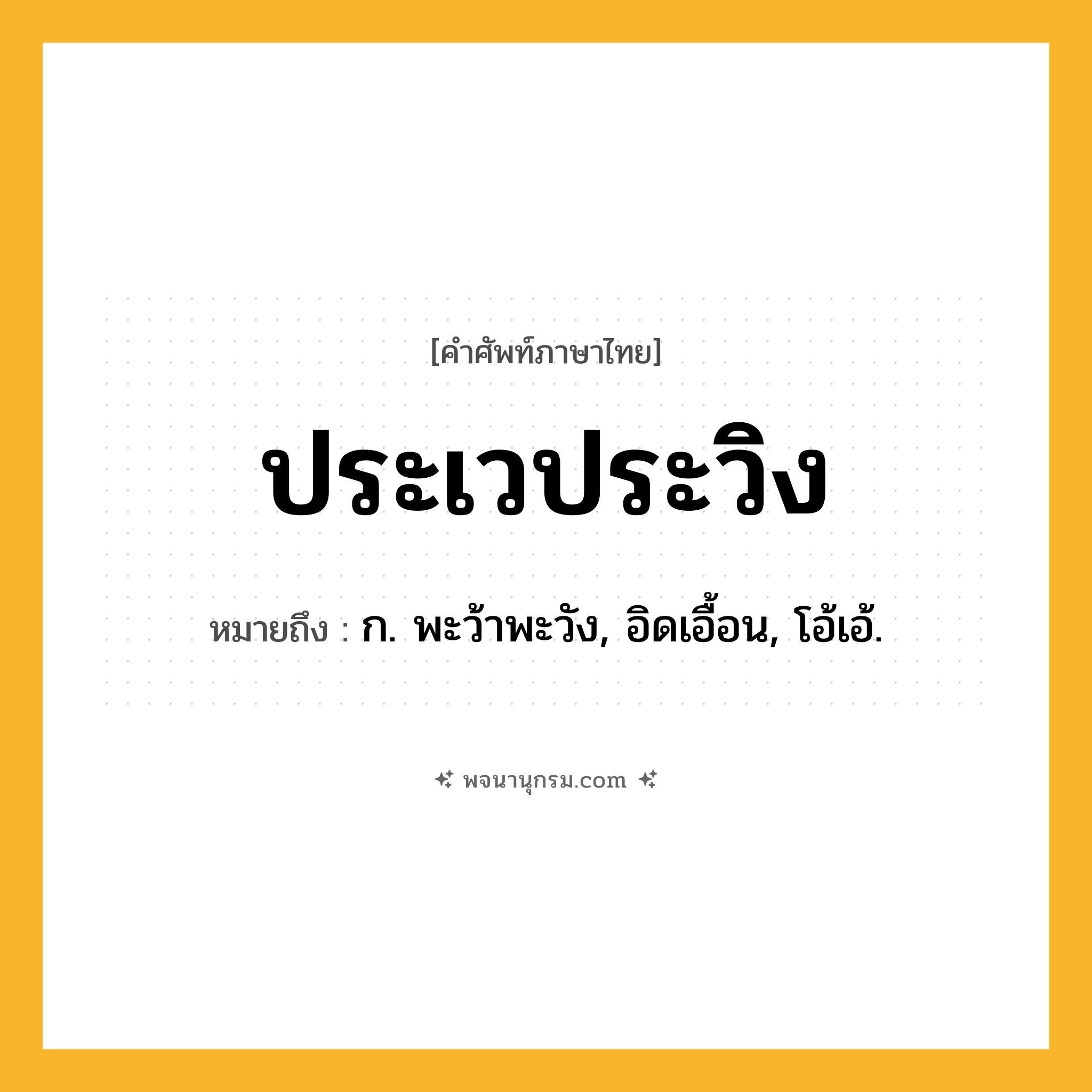 ประเวประวิง ความหมาย หมายถึงอะไร?, คำในภาษาไทย ประเวประวิง หมายถึง ก. พะว้าพะวัง, อิดเอื้อน, โอ้เอ้.