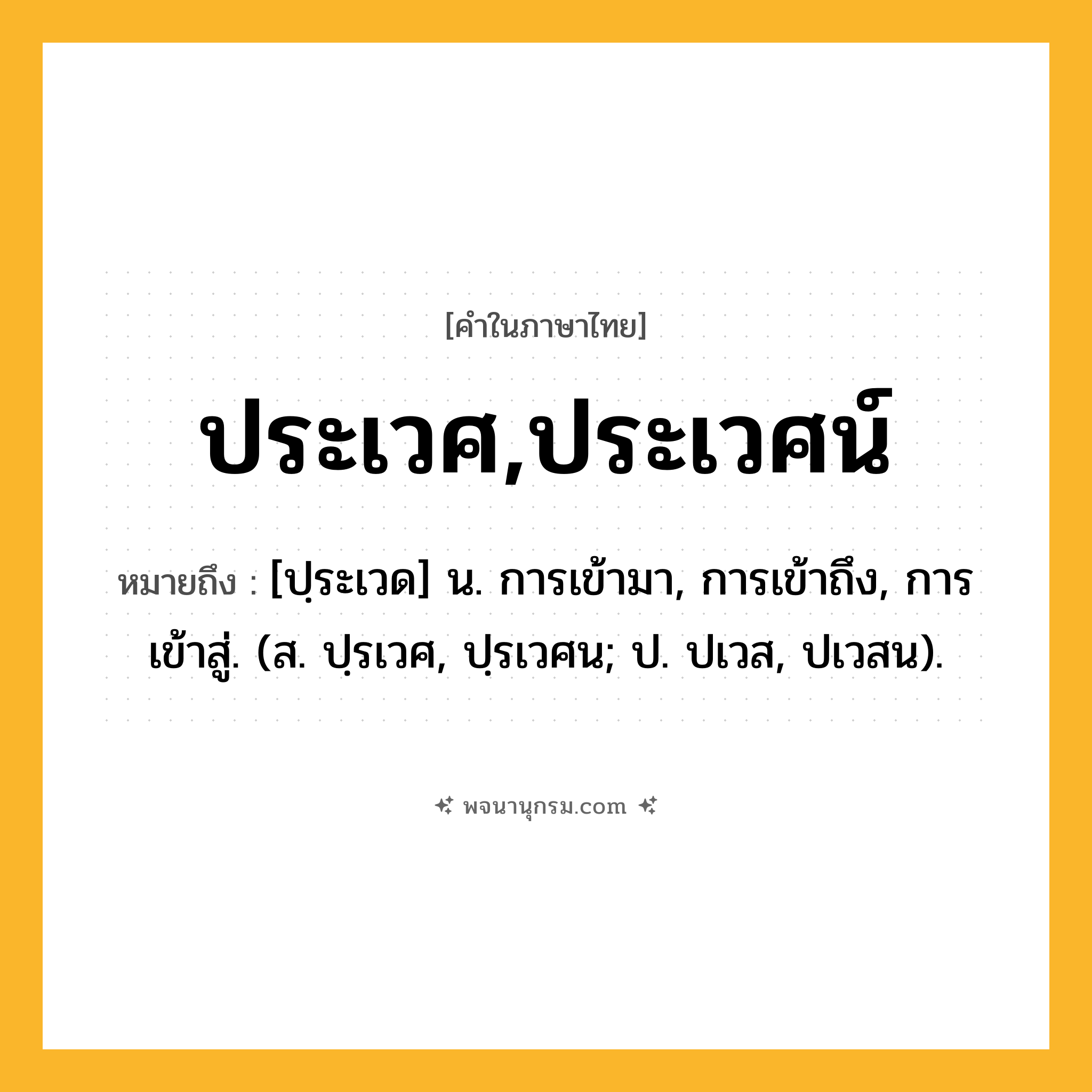 ประเวศ,ประเวศน์ ความหมาย หมายถึงอะไร?, คำในภาษาไทย ประเวศ,ประเวศน์ หมายถึง [ปฺระเวด] น. การเข้ามา, การเข้าถึง, การเข้าสู่. (ส. ปฺรเวศ, ปฺรเวศน; ป. ปเวส, ปเวสน).