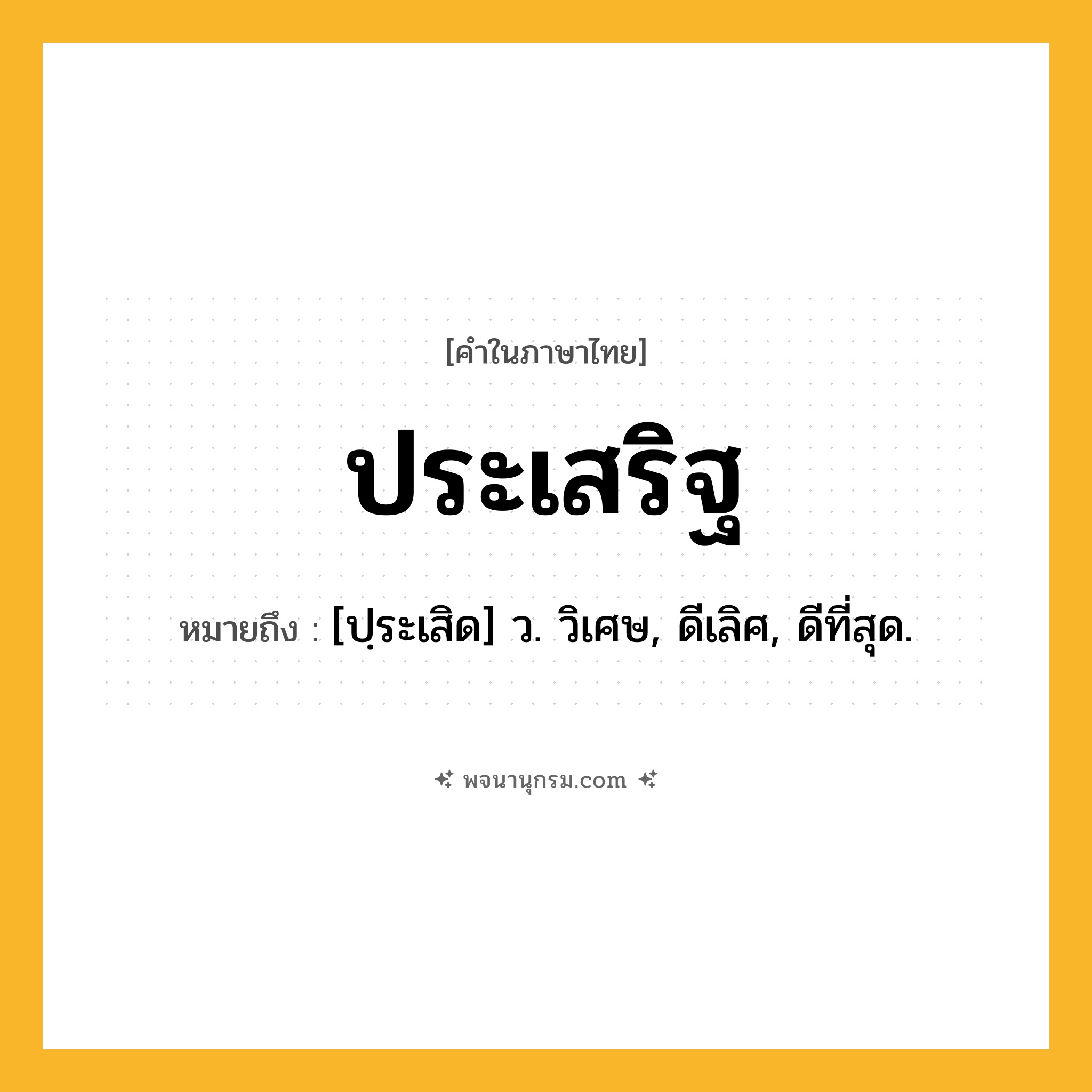 ประเสริฐ ความหมาย หมายถึงอะไร?, คำในภาษาไทย ประเสริฐ หมายถึง [ปฺระเสิด] ว. วิเศษ, ดีเลิศ, ดีที่สุด.