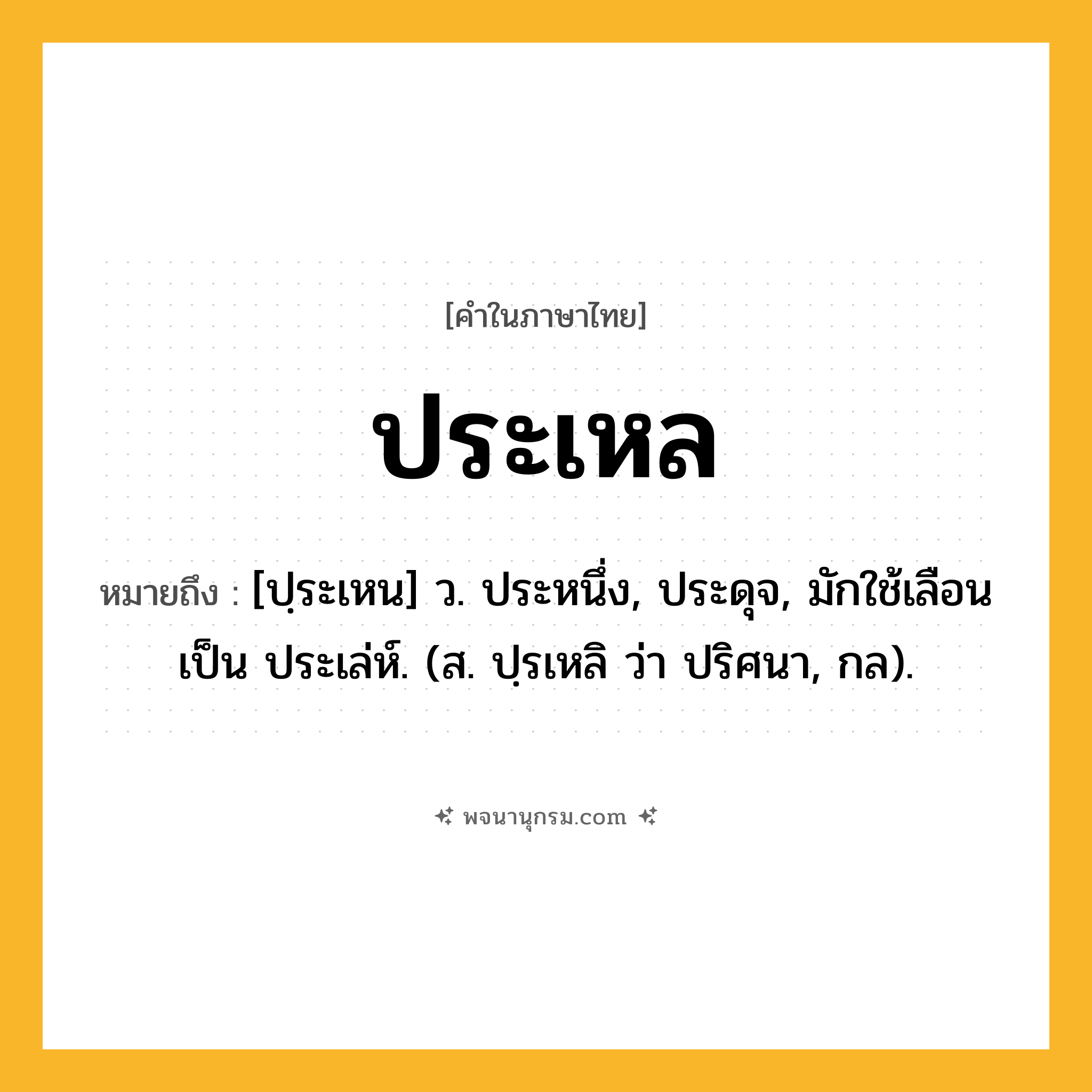 ประเหล ความหมาย หมายถึงอะไร?, คำในภาษาไทย ประเหล หมายถึง [ปฺระเหน] ว. ประหนึ่ง, ประดุจ, มักใช้เลือนเป็น ประเล่ห์. (ส. ปฺรเหลิ ว่า ปริศนา, กล).