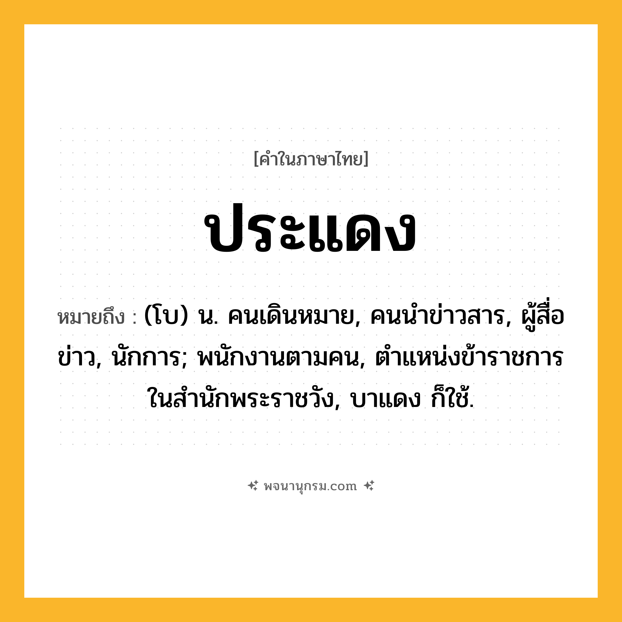 ประแดง ความหมาย หมายถึงอะไร?, คำในภาษาไทย ประแดง หมายถึง (โบ) น. คนเดินหมาย, คนนําข่าวสาร, ผู้สื่อข่าว, นักการ; พนักงานตามคน, ตําแหน่งข้าราชการในสํานักพระราชวัง, บาแดง ก็ใช้.