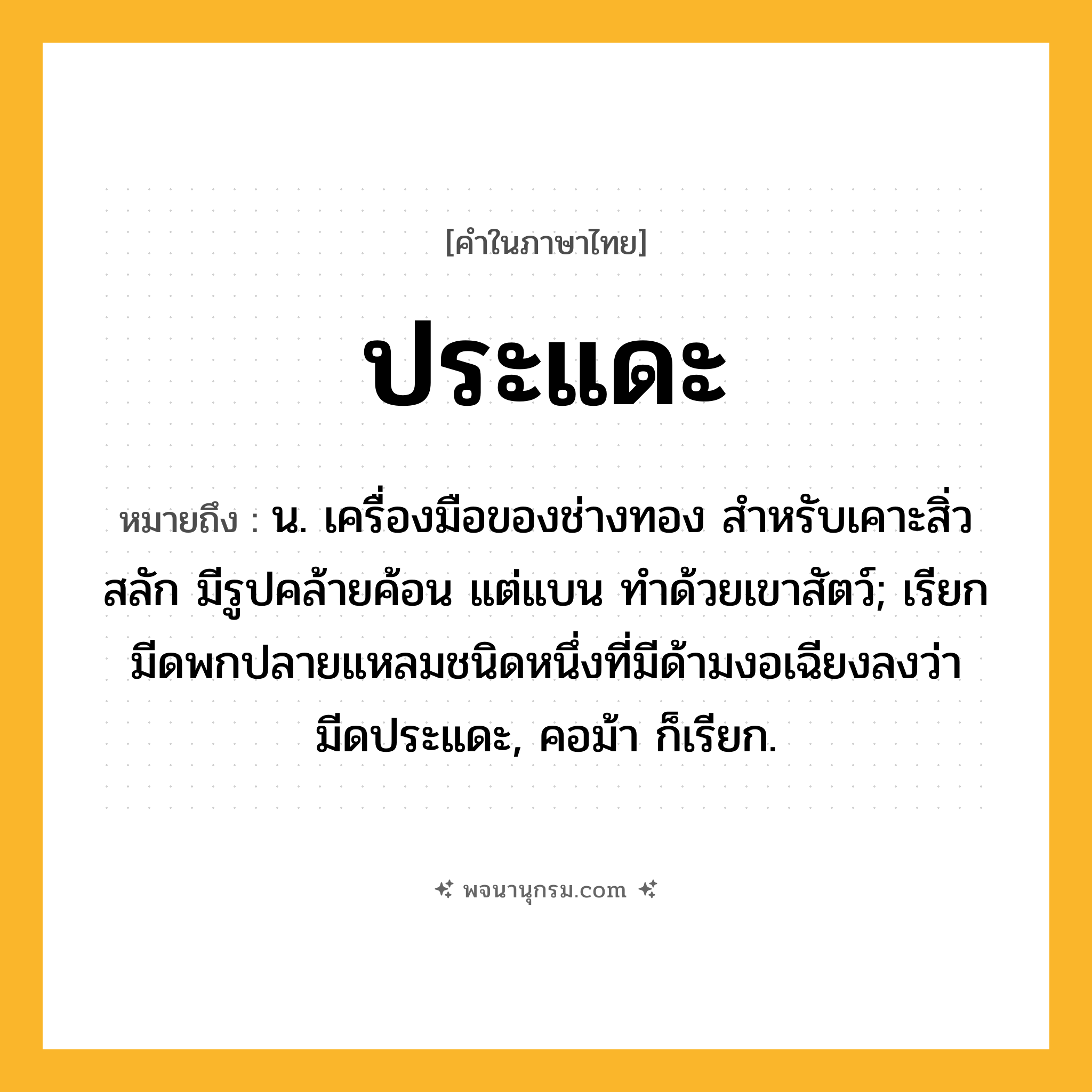 ประแดะ ความหมาย หมายถึงอะไร?, คำในภาษาไทย ประแดะ หมายถึง น. เครื่องมือของช่างทอง สําหรับเคาะสิ่วสลัก มีรูปคล้ายค้อน แต่แบน ทําด้วยเขาสัตว์; เรียกมีดพกปลายแหลมชนิดหนึ่งที่มีด้ามงอเฉียงลงว่า มีดประแดะ, คอม้า ก็เรียก.