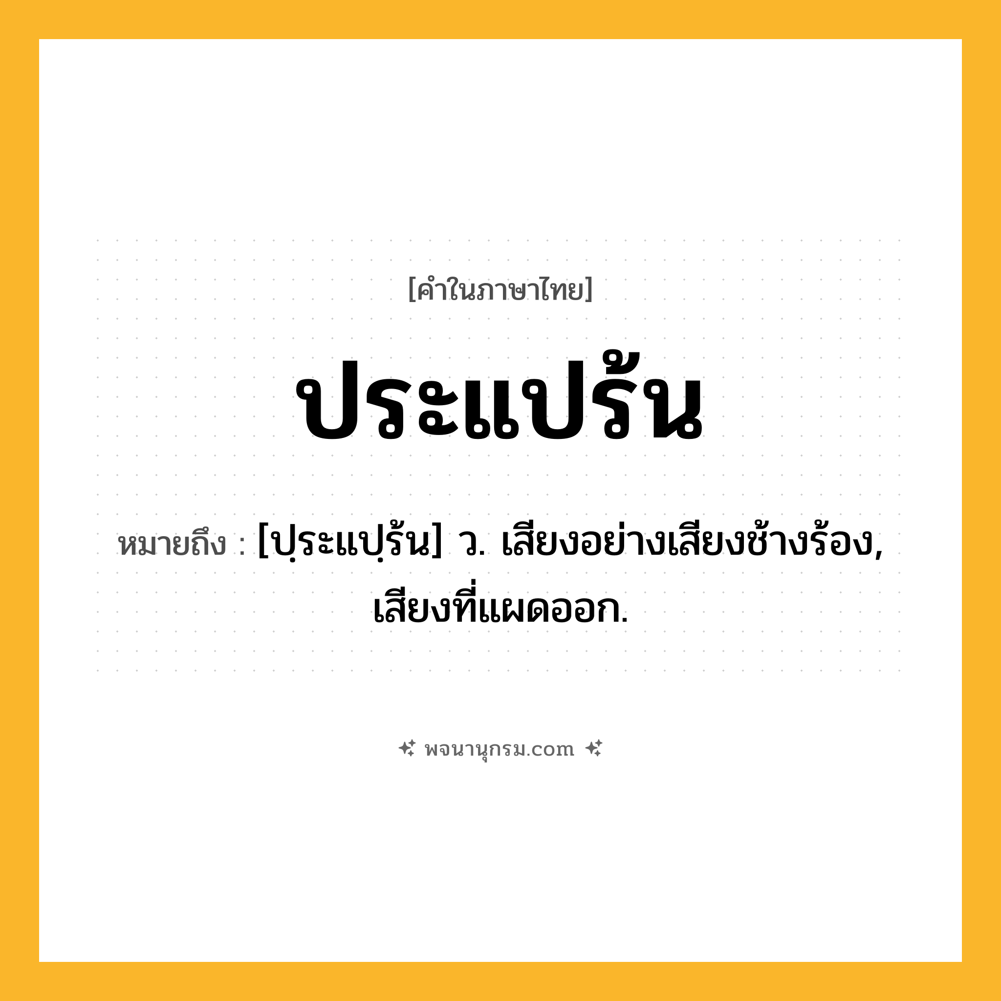 ประแปร้น ความหมาย หมายถึงอะไร?, คำในภาษาไทย ประแปร้น หมายถึง [ปฺระแปฺร้น] ว. เสียงอย่างเสียงช้างร้อง, เสียงที่แผดออก.