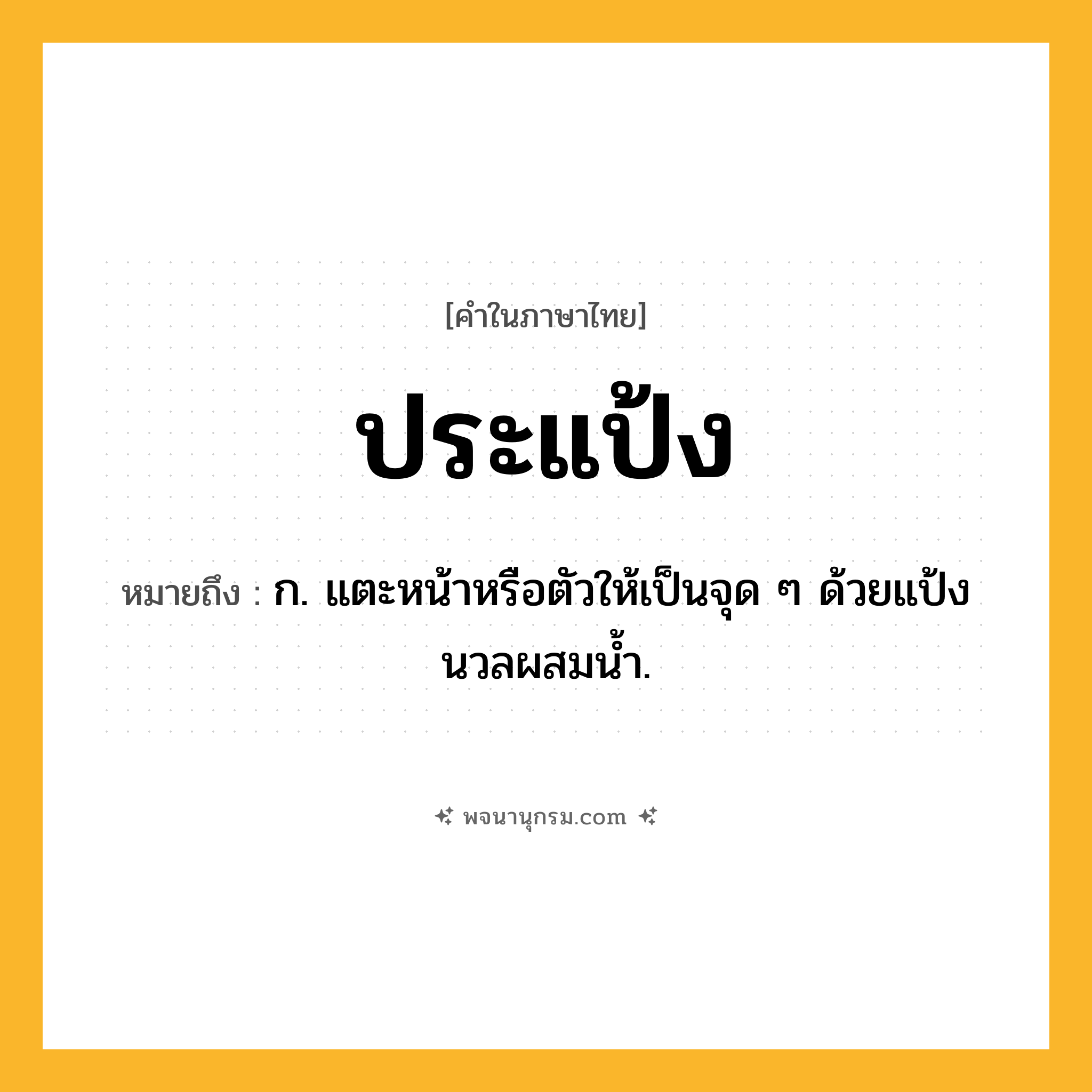 ประแป้ง ความหมาย หมายถึงอะไร?, คำในภาษาไทย ประแป้ง หมายถึง ก. แตะหน้าหรือตัวให้เป็นจุด ๆ ด้วยแป้งนวลผสมนํ้า.