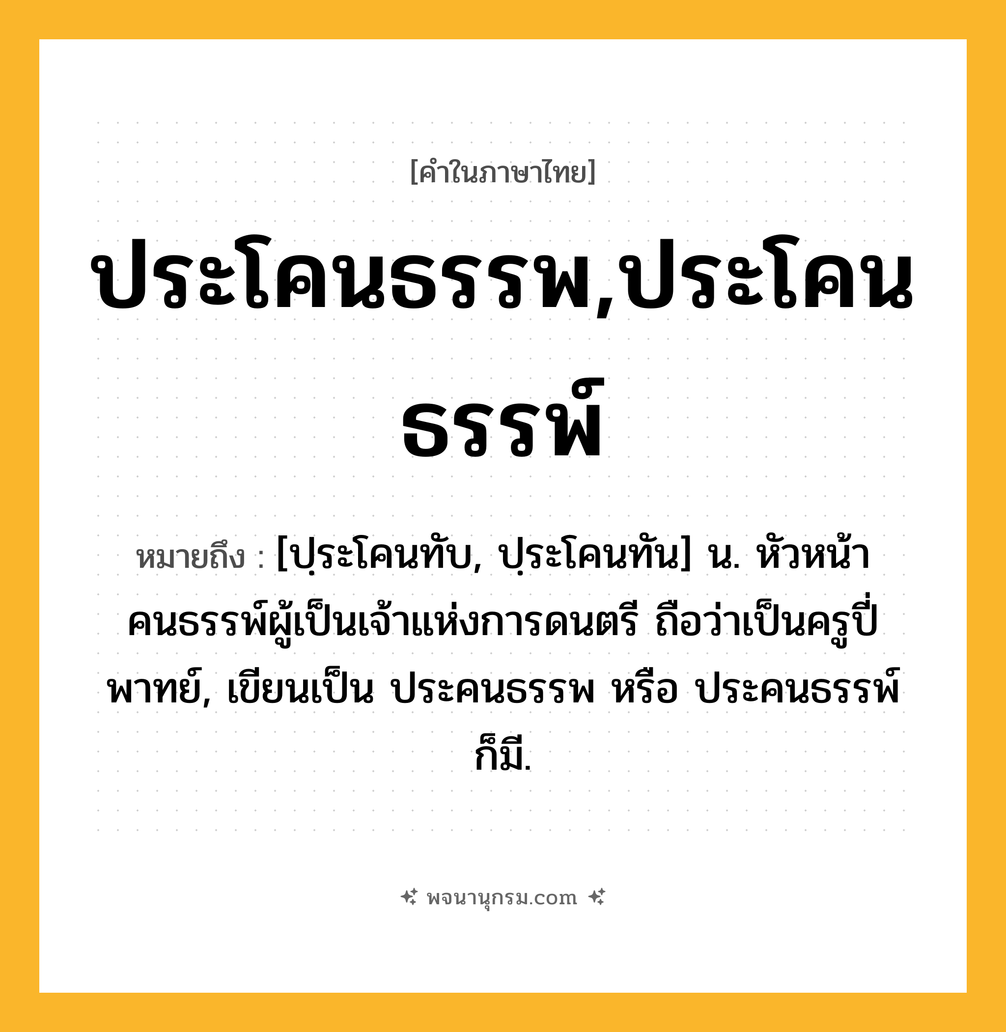 ประโคนธรรพ,ประโคนธรรพ์ ความหมาย หมายถึงอะไร?, คำในภาษาไทย ประโคนธรรพ,ประโคนธรรพ์ หมายถึง [ปฺระโคนทับ, ปฺระโคนทัน] น. หัวหน้าคนธรรพ์ผู้เป็นเจ้าแห่งการดนตรี ถือว่าเป็นครูปี่พาทย์, เขียนเป็น ประคนธรรพ หรือ ประคนธรรพ์ ก็มี.