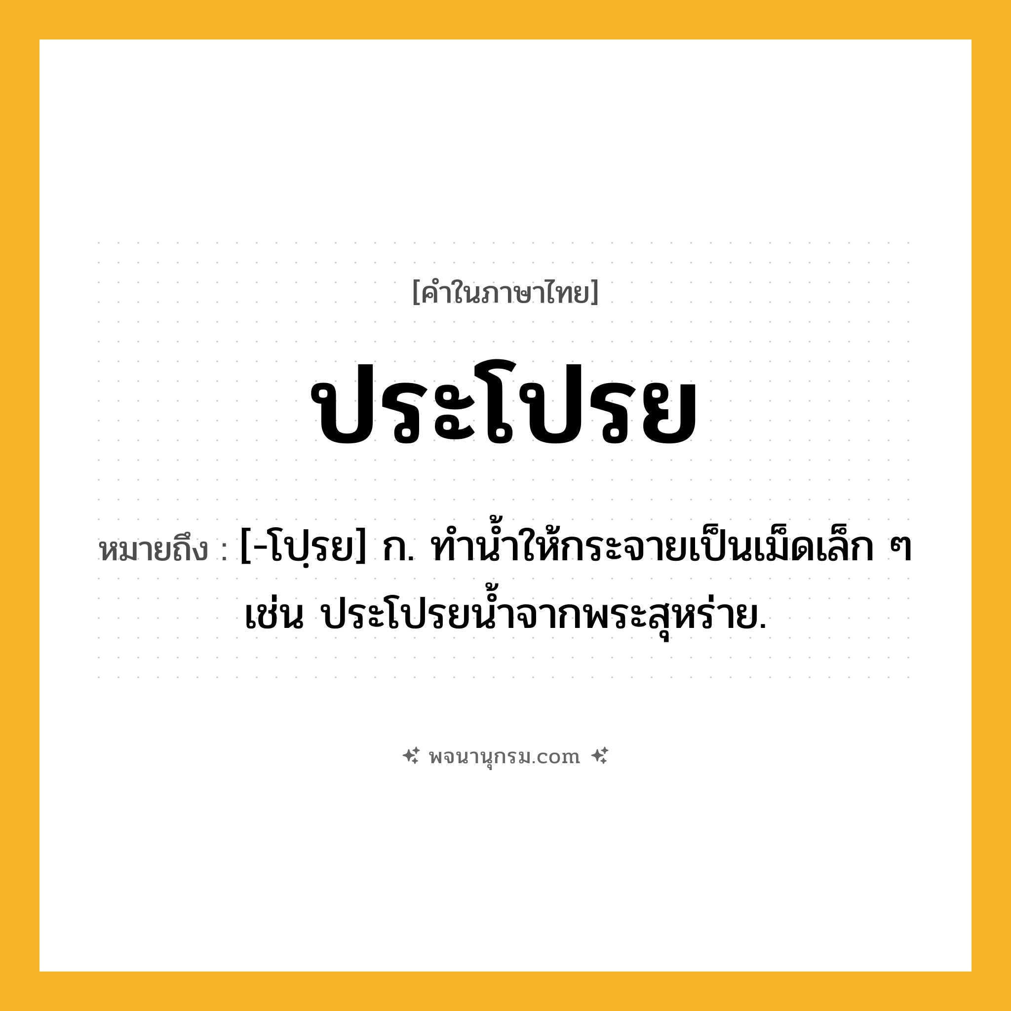 ประโปรย ความหมาย หมายถึงอะไร?, คำในภาษาไทย ประโปรย หมายถึง [-โปฺรย] ก. ทำน้ำให้กระจายเป็นเม็ดเล็ก ๆ เช่น ประโปรยน้ำจากพระสุหร่าย.