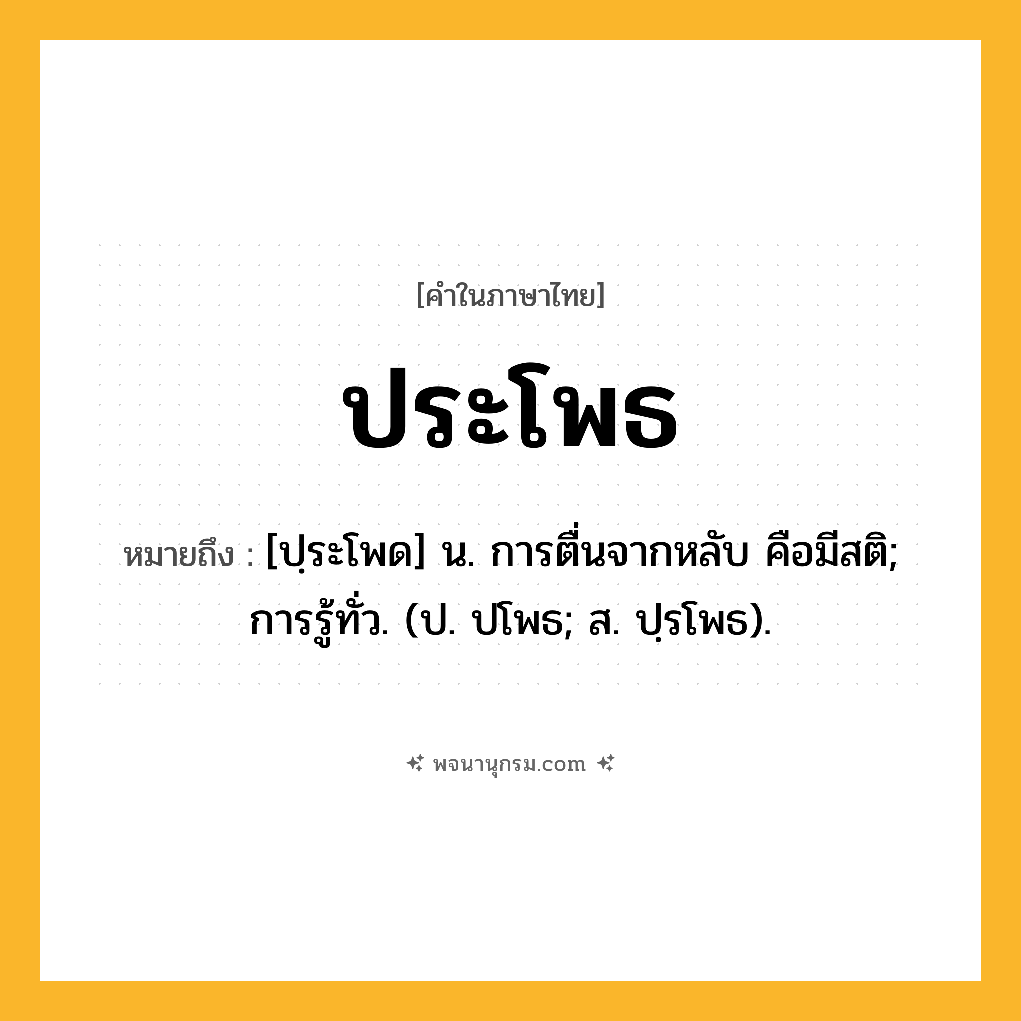 ประโพธ ความหมาย หมายถึงอะไร?, คำในภาษาไทย ประโพธ หมายถึง [ปฺระโพด] น. การตื่นจากหลับ คือมีสติ; การรู้ทั่ว. (ป. ปโพธ; ส. ปฺรโพธ).
