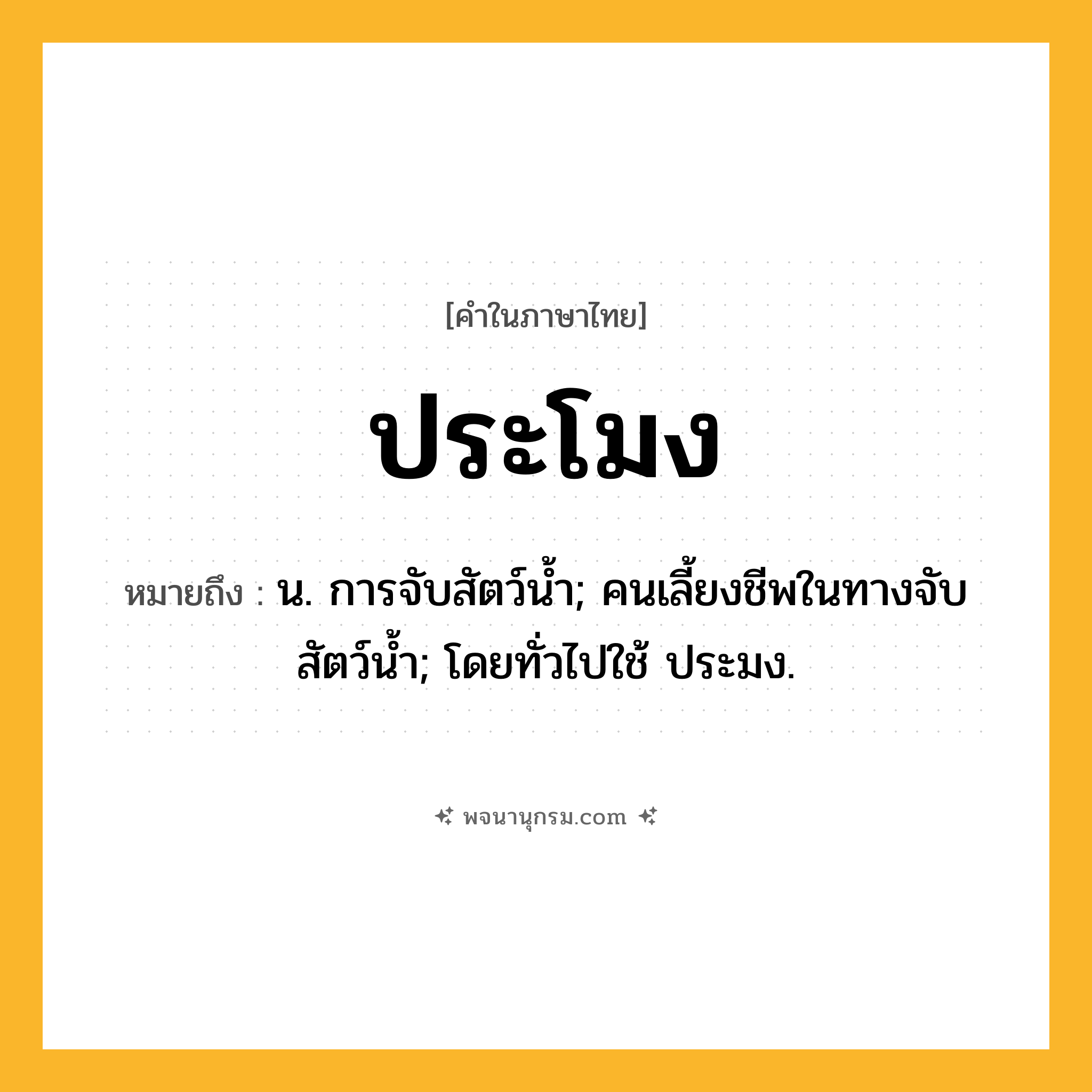 ประโมง ความหมาย หมายถึงอะไร?, คำในภาษาไทย ประโมง หมายถึง น. การจับสัตว์นํ้า; คนเลี้ยงชีพในทางจับสัตว์นํ้า; โดยทั่วไปใช้ ประมง.