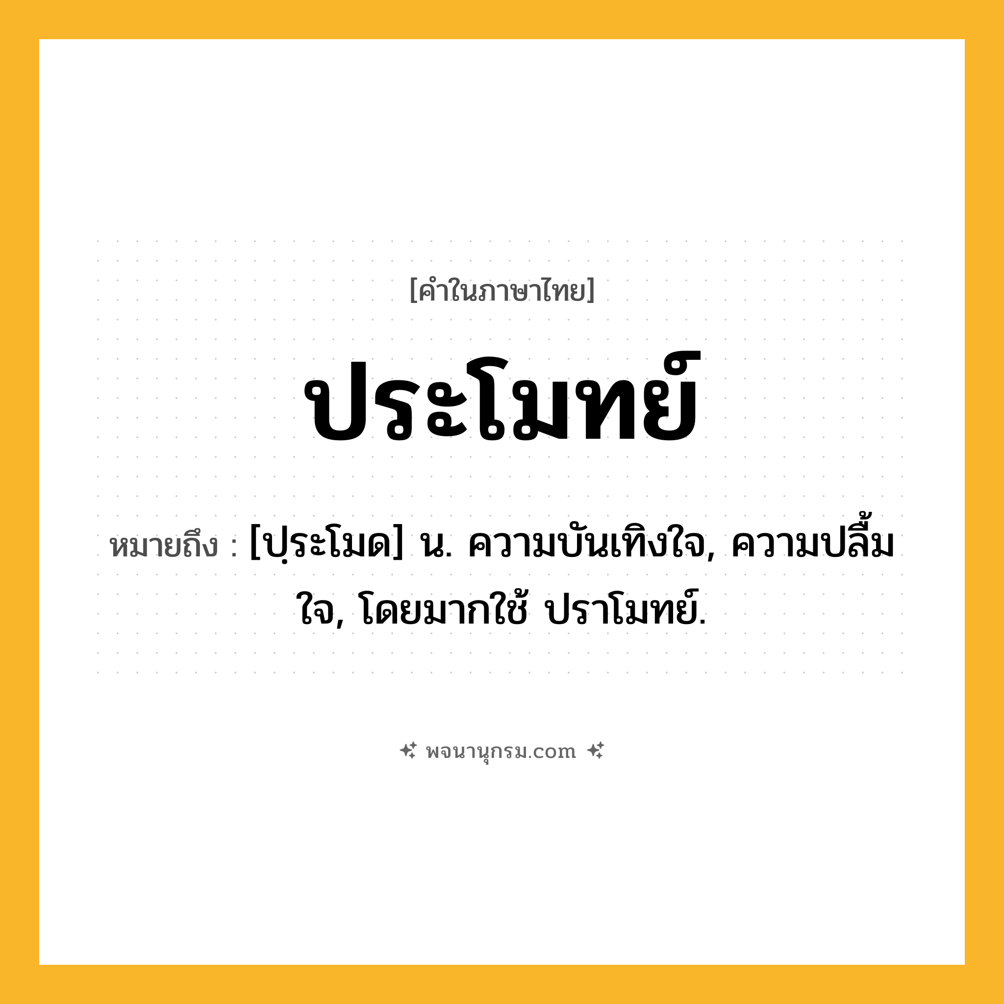 ประโมทย์ ความหมาย หมายถึงอะไร?, คำในภาษาไทย ประโมทย์ หมายถึง [ปฺระโมด] น. ความบันเทิงใจ, ความปลื้มใจ, โดยมากใช้ ปราโมทย์.