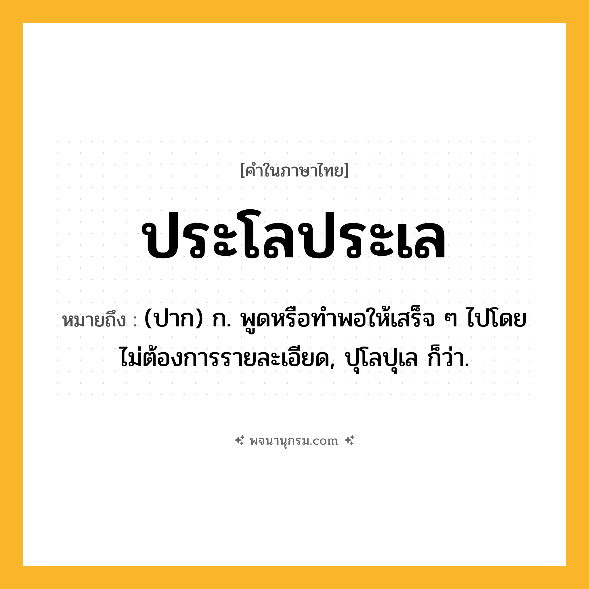 ประโลประเล ความหมาย หมายถึงอะไร?, คำในภาษาไทย ประโลประเล หมายถึง (ปาก) ก. พูดหรือทําพอให้เสร็จ ๆ ไปโดยไม่ต้องการรายละเอียด, ปุโลปุเล ก็ว่า.