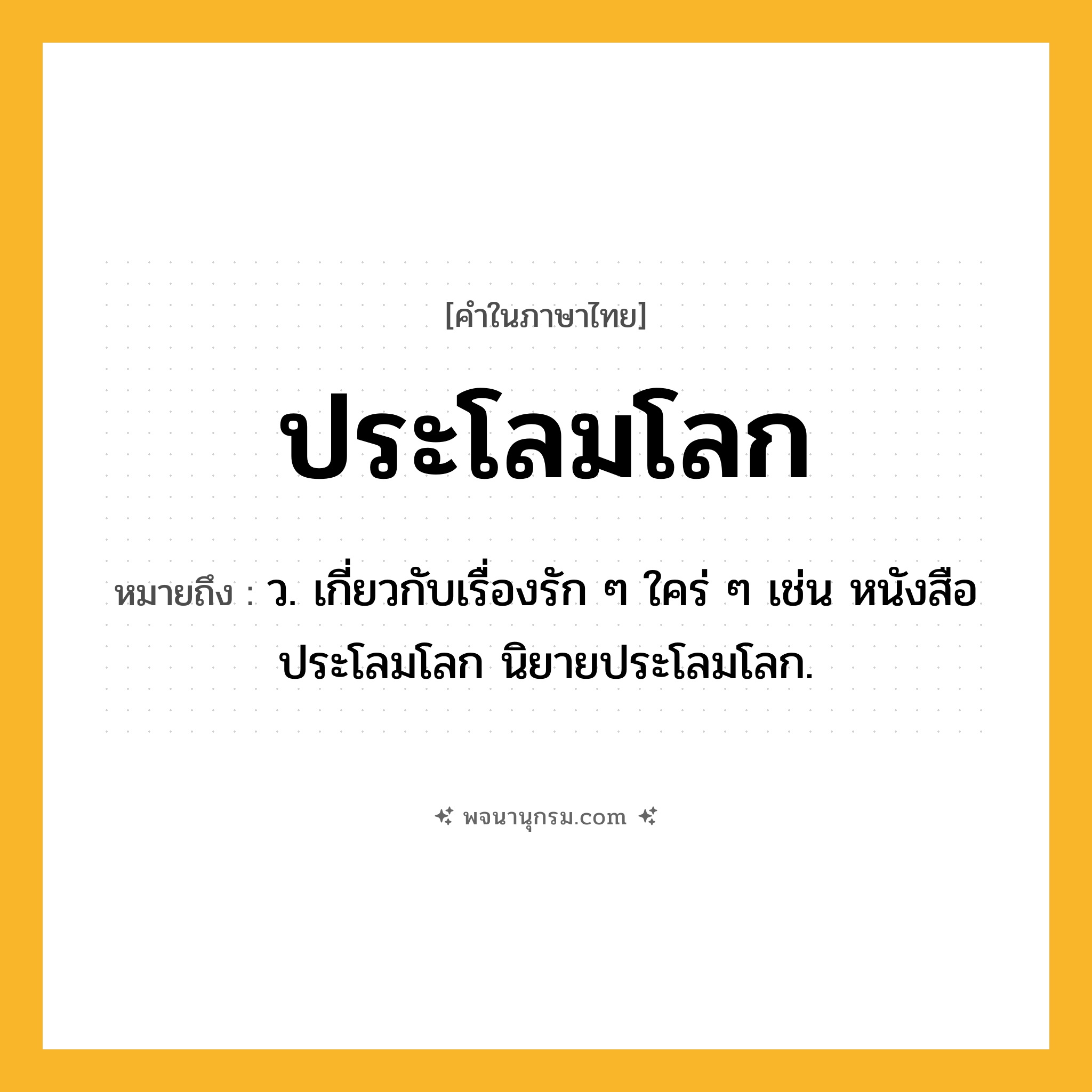 ประโลมโลก ความหมาย หมายถึงอะไร?, คำในภาษาไทย ประโลมโลก หมายถึง ว. เกี่ยวกับเรื่องรัก ๆ ใคร่ ๆ เช่น หนังสือประโลมโลก นิยายประโลมโลก.
