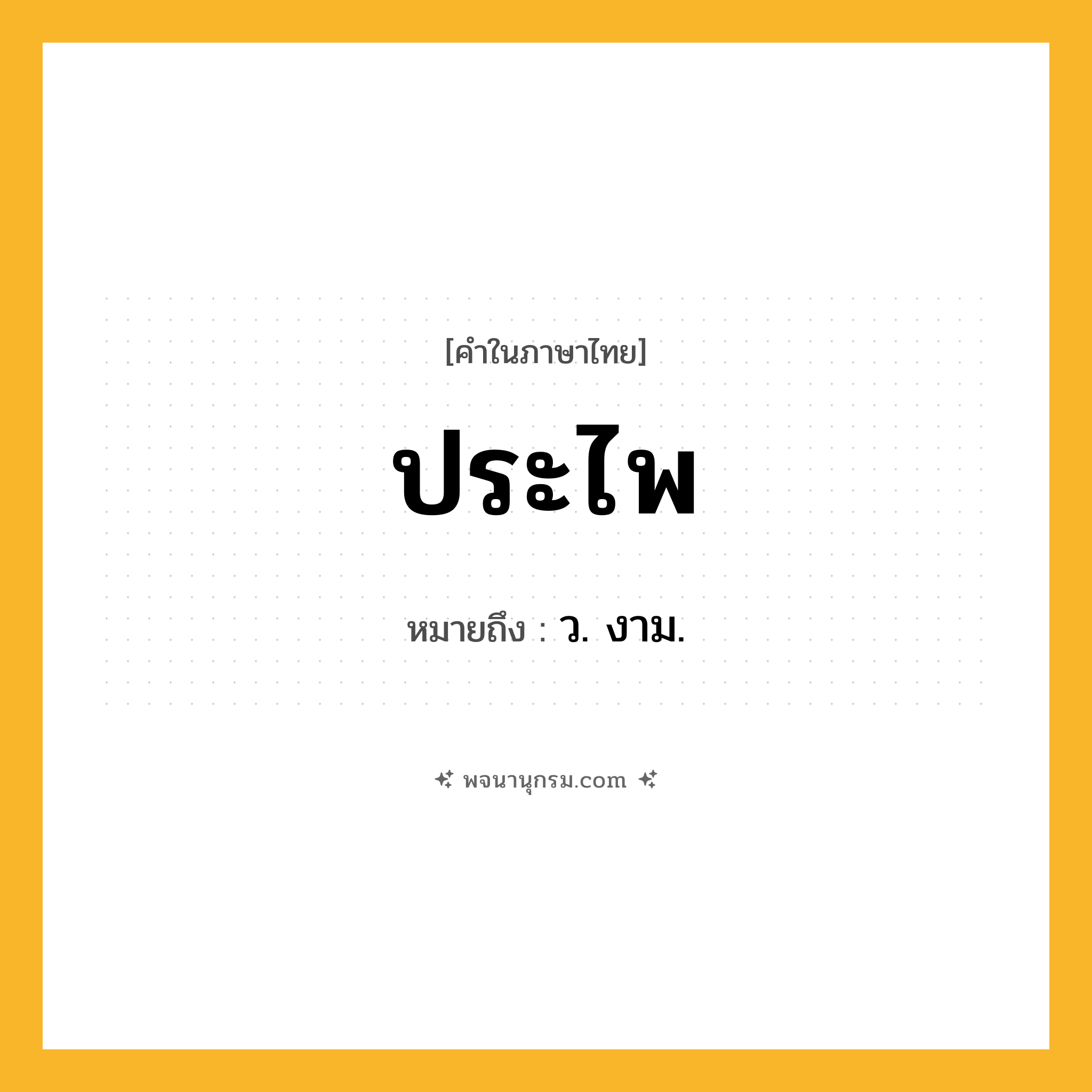 ประไพ ความหมาย หมายถึงอะไร?, คำในภาษาไทย ประไพ หมายถึง ว. งาม.