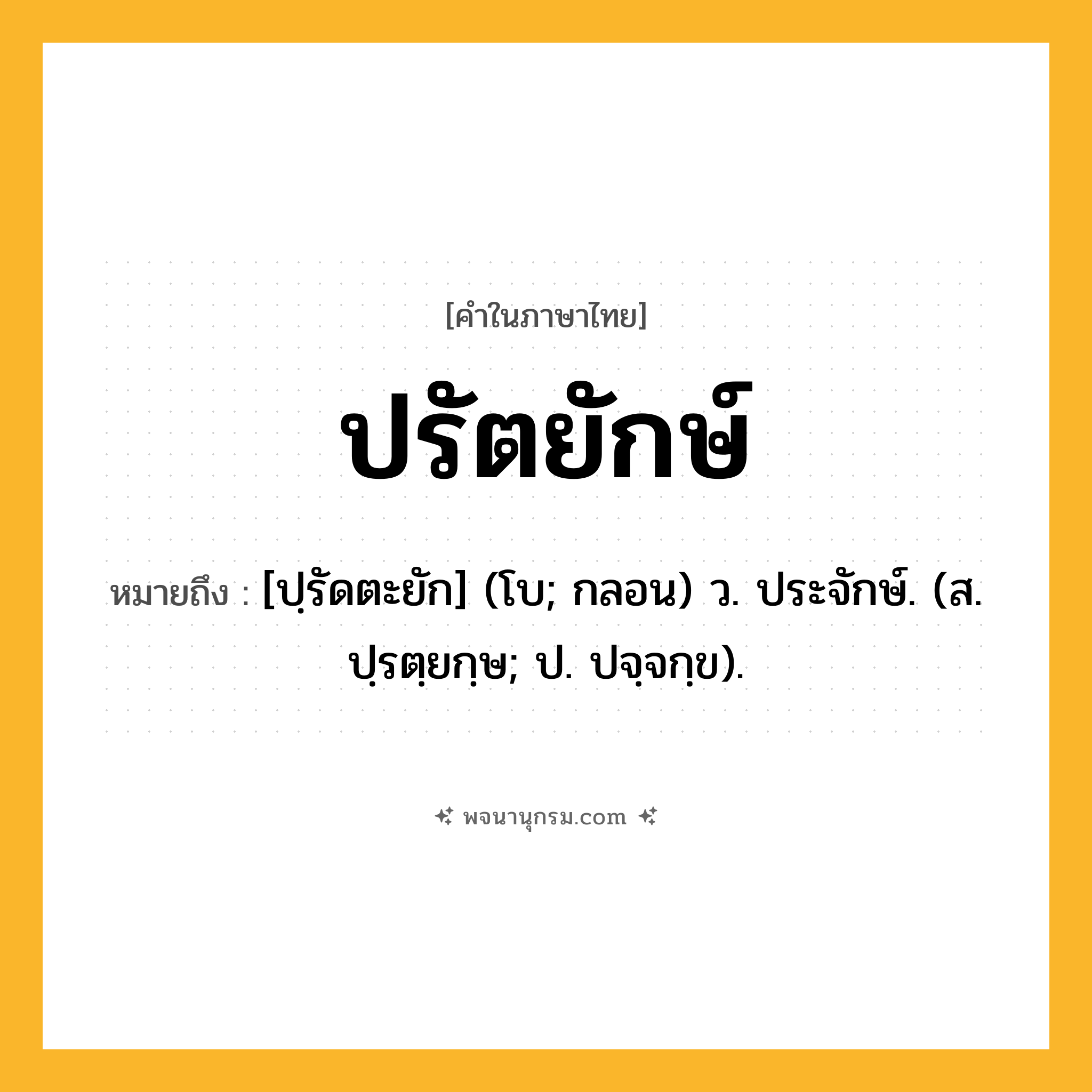 ปรัตยักษ์ ความหมาย หมายถึงอะไร?, คำในภาษาไทย ปรัตยักษ์ หมายถึง [ปฺรัดตะยัก] (โบ; กลอน) ว. ประจักษ์. (ส. ปฺรตฺยกฺษ; ป. ปจฺจกฺข).