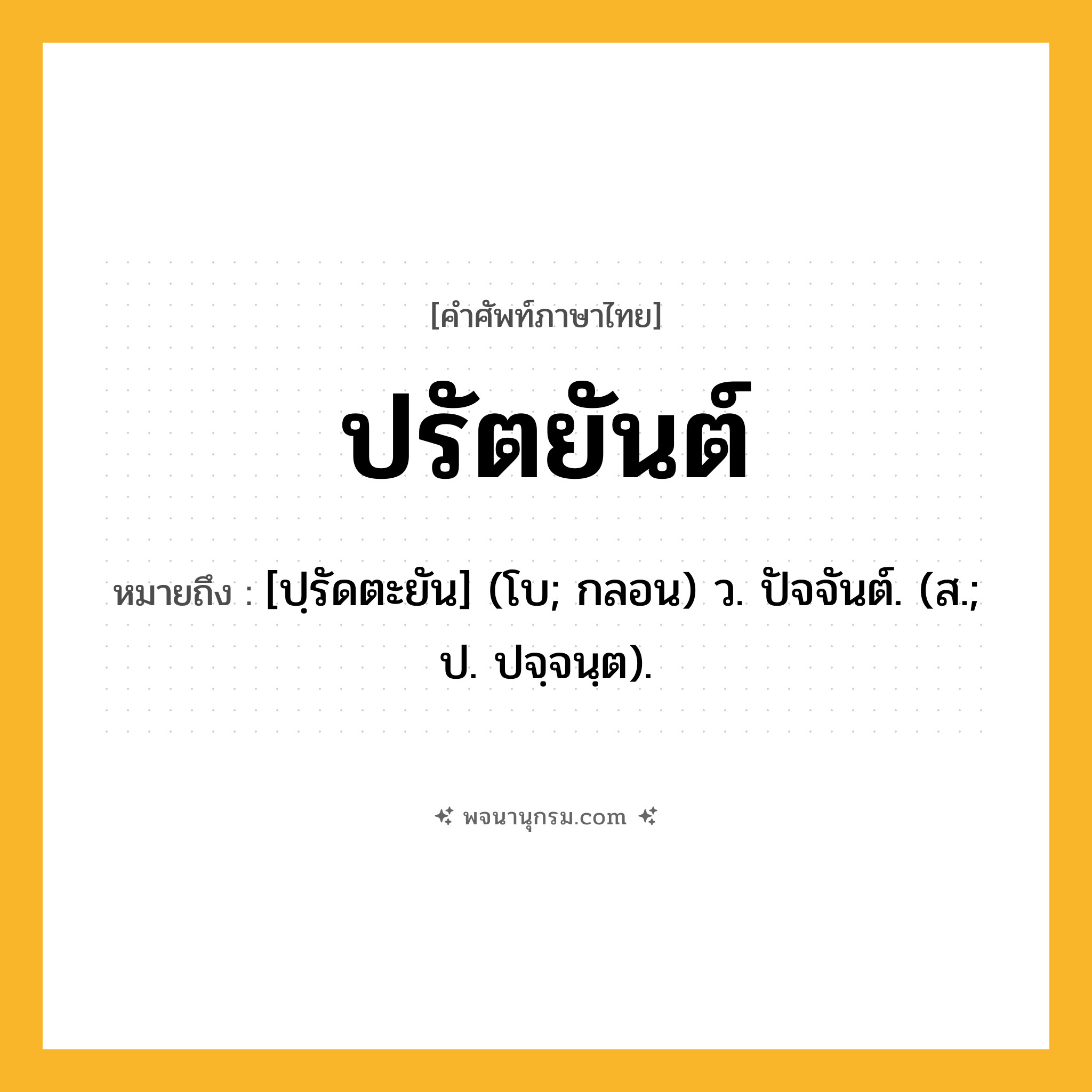 ปรัตยันต์ ความหมาย หมายถึงอะไร?, คำในภาษาไทย ปรัตยันต์ หมายถึง [ปฺรัดตะยัน] (โบ; กลอน) ว. ปัจจันต์. (ส.; ป. ปจฺจนฺต).