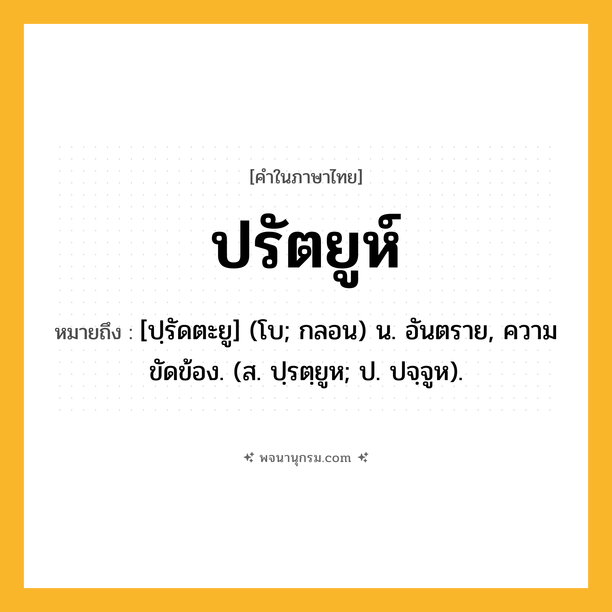 ปรัตยูห์ ความหมาย หมายถึงอะไร?, คำในภาษาไทย ปรัตยูห์ หมายถึง [ปฺรัดตะยู] (โบ; กลอน) น. อันตราย, ความขัดข้อง. (ส. ปฺรตฺยูห; ป. ปจฺจูห).