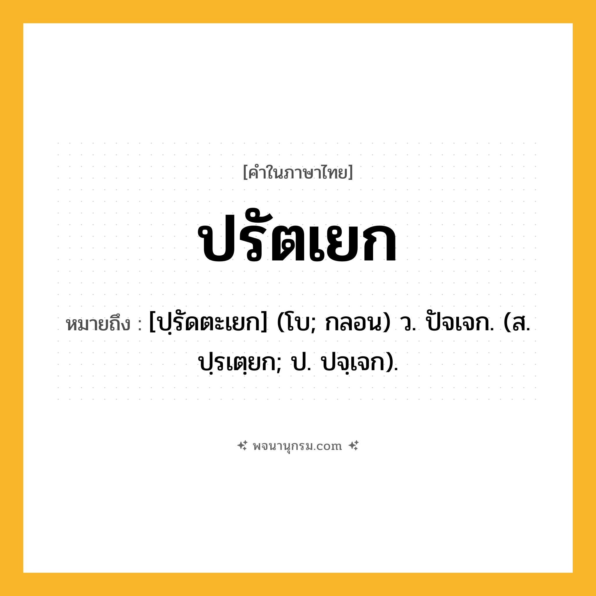 ปรัตเยก ความหมาย หมายถึงอะไร?, คำในภาษาไทย ปรัตเยก หมายถึง [ปฺรัดตะเยก] (โบ; กลอน) ว. ปัจเจก. (ส. ปฺรเตฺยก; ป. ปจฺเจก).