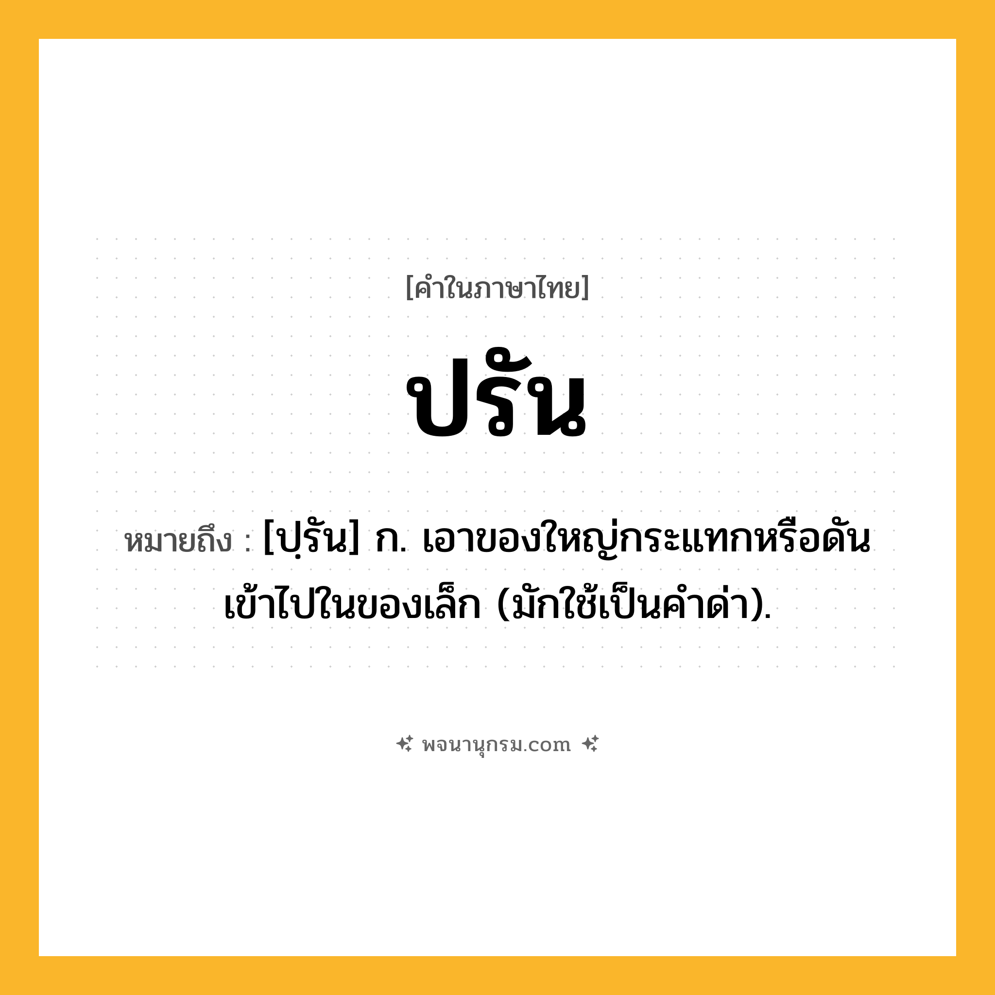 ปรัน ความหมาย หมายถึงอะไร?, คำในภาษาไทย ปรัน หมายถึง [ปฺรัน] ก. เอาของใหญ่กระแทกหรือดันเข้าไปในของเล็ก (มักใช้เป็นคําด่า).