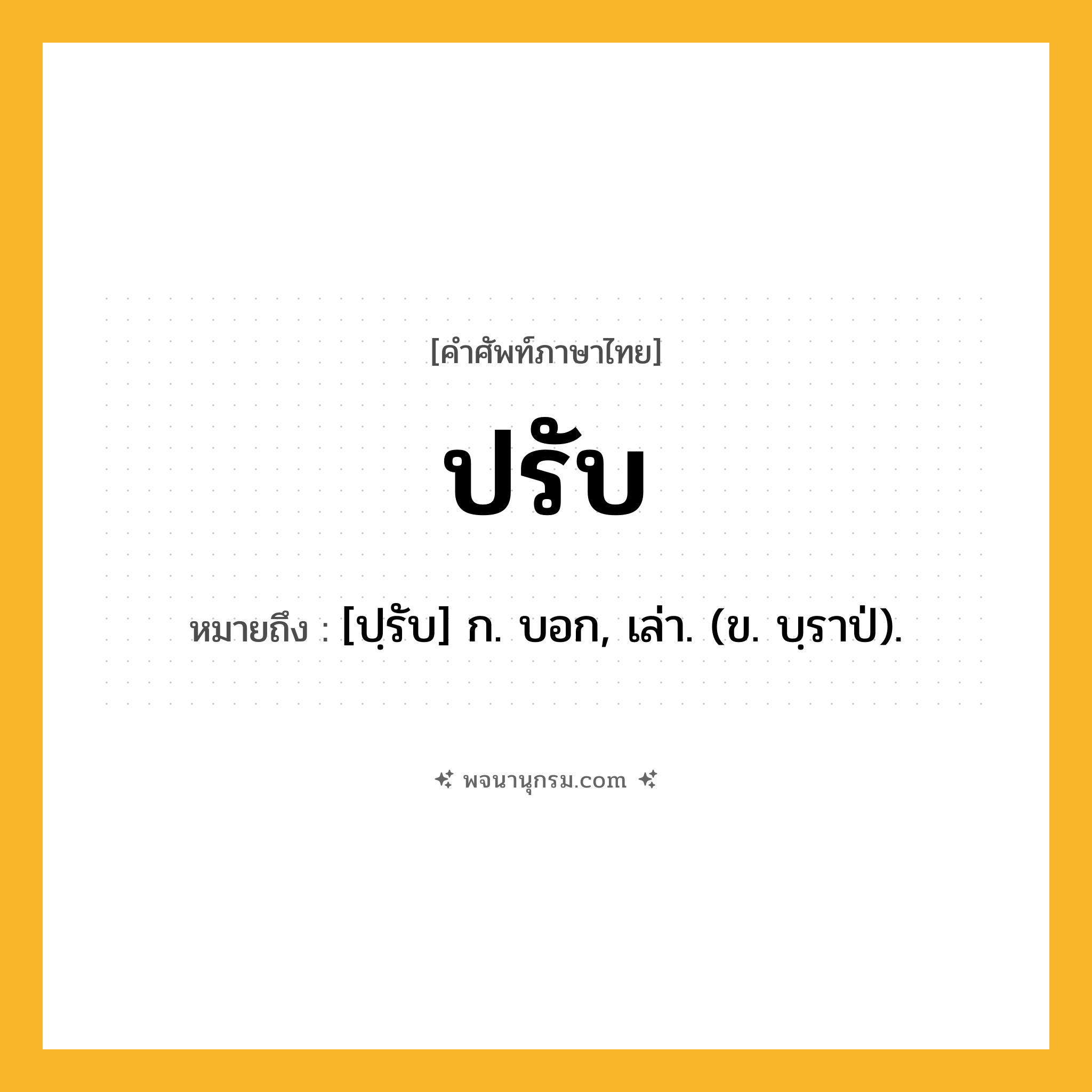 ปรับ ความหมาย หมายถึงอะไร?, คำในภาษาไทย ปรับ หมายถึง [ปฺรับ] ก. บอก, เล่า. (ข. บฺราป่).