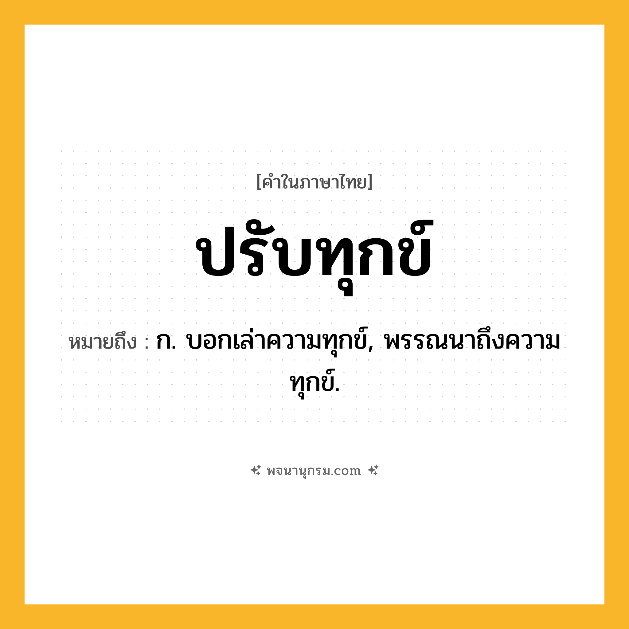 ปรับทุกข์ ความหมาย หมายถึงอะไร?, คำในภาษาไทย ปรับทุกข์ หมายถึง ก. บอกเล่าความทุกข์, พรรณนาถึงความทุกข์.