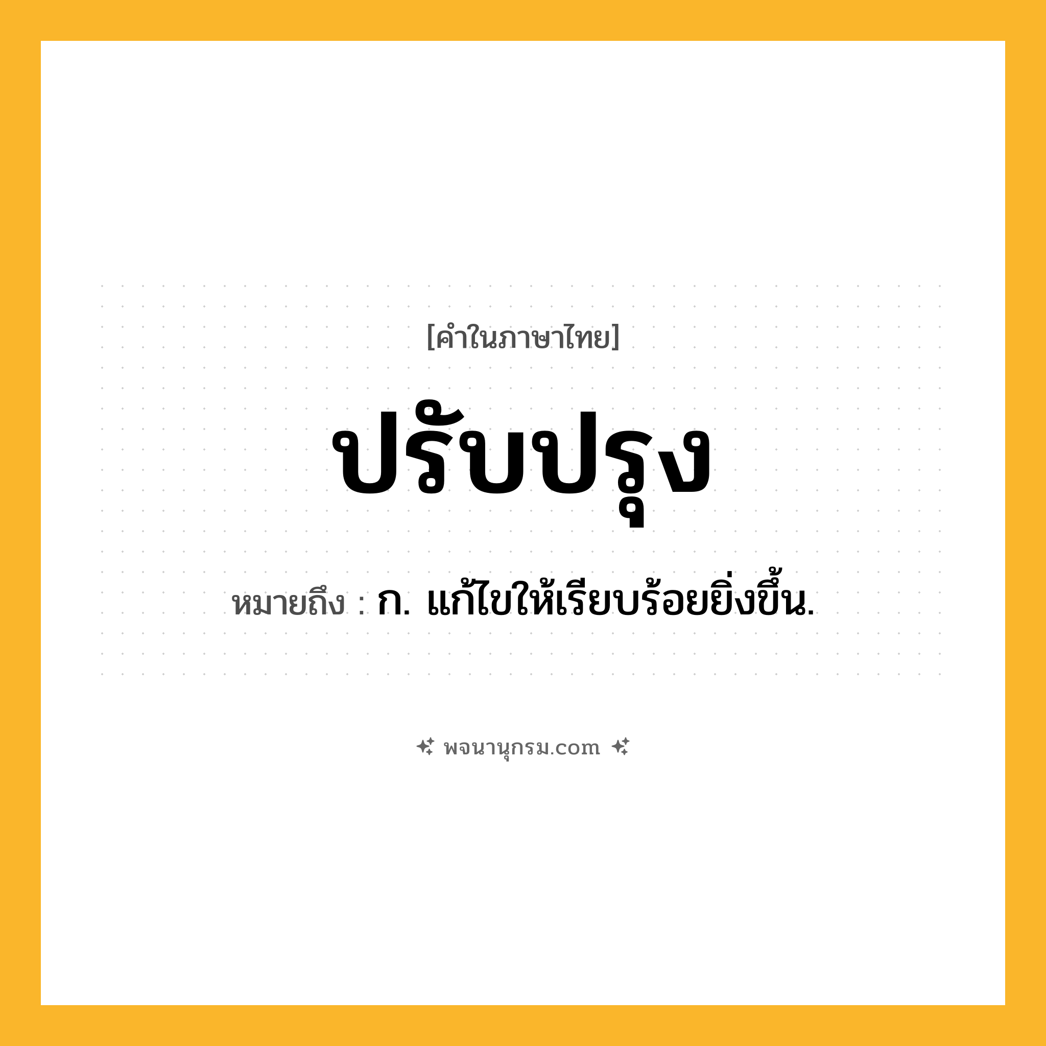ปรับปรุง ความหมาย หมายถึงอะไร?, คำในภาษาไทย ปรับปรุง หมายถึง ก. แก้ไขให้เรียบร้อยยิ่งขึ้น.