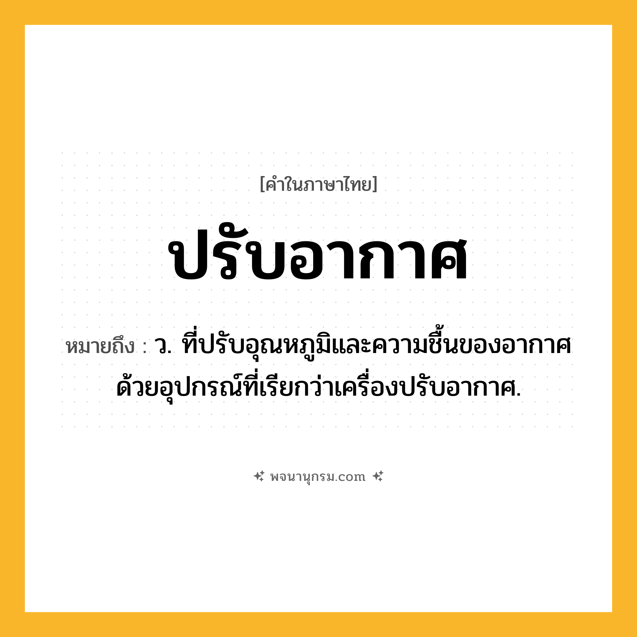 ปรับอากาศ ความหมาย หมายถึงอะไร?, คำในภาษาไทย ปรับอากาศ หมายถึง ว. ที่ปรับอุณหภูมิและความชื้นของอากาศด้วยอุปกรณ์ที่เรียกว่าเครื่องปรับอากาศ.