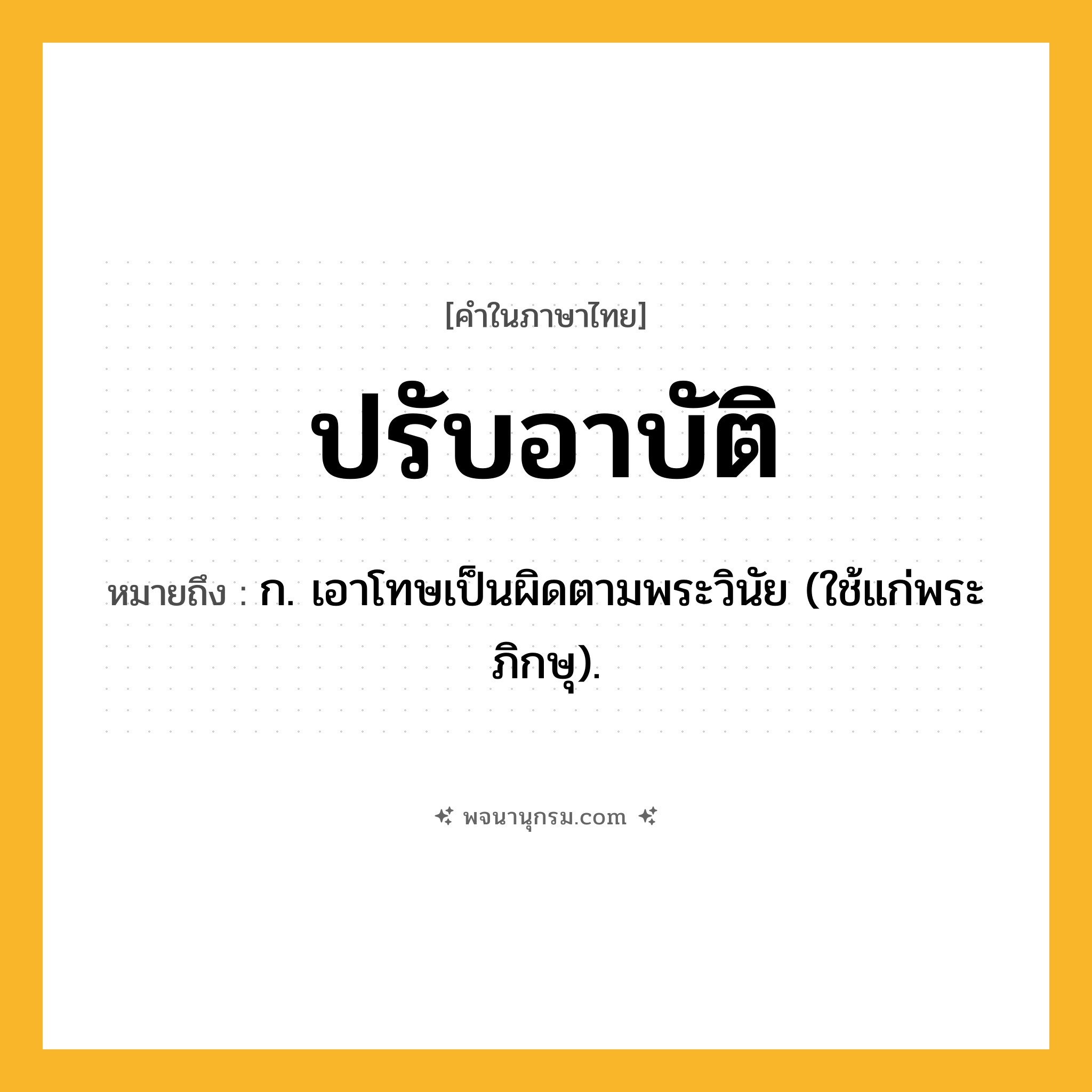 ปรับอาบัติ ความหมาย หมายถึงอะไร?, คำในภาษาไทย ปรับอาบัติ หมายถึง ก. เอาโทษเป็นผิดตามพระวินัย (ใช้แก่พระภิกษุ).