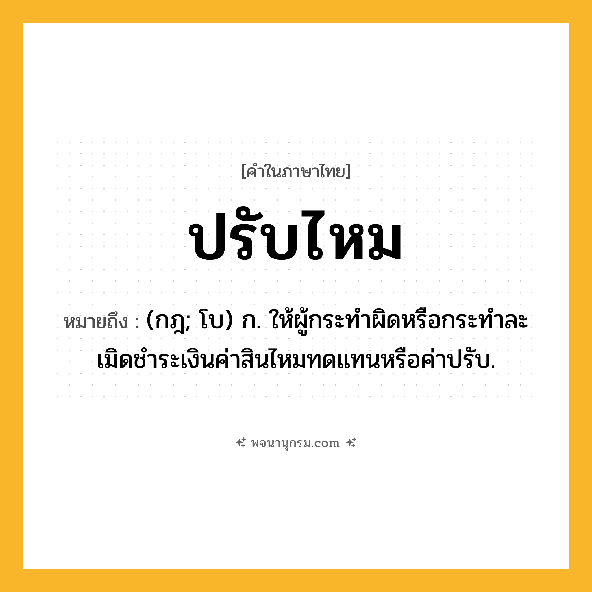 ปรับไหม ความหมาย หมายถึงอะไร?, คำในภาษาไทย ปรับไหม หมายถึง (กฎ; โบ) ก. ให้ผู้กระทําผิดหรือกระทําละเมิดชําระเงินค่าสินไหมทดแทนหรือค่าปรับ.