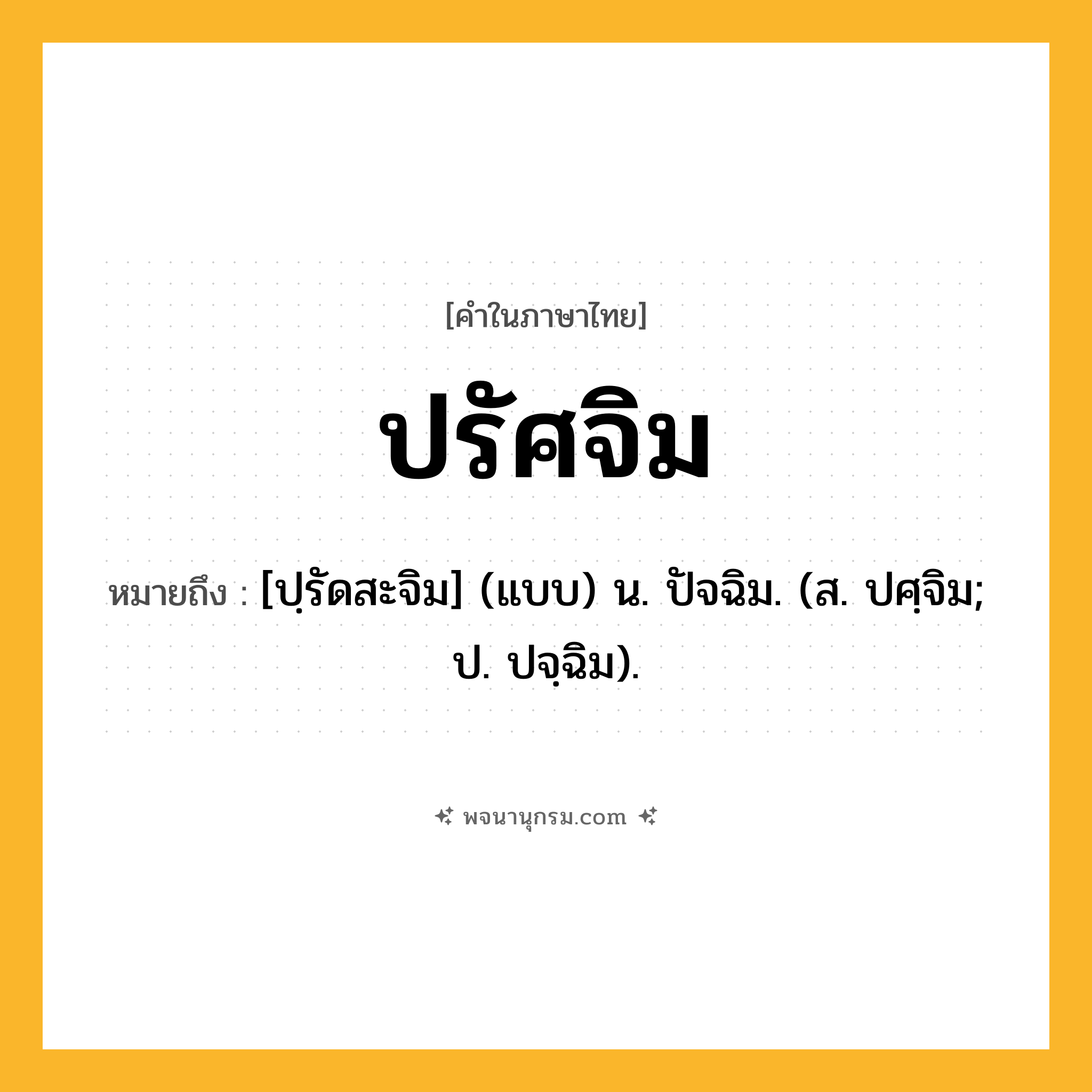 ปรัศจิม ความหมาย หมายถึงอะไร?, คำในภาษาไทย ปรัศจิม หมายถึง [ปฺรัดสะจิม] (แบบ) น. ปัจฉิม. (ส. ปศฺจิม; ป. ปจฺฉิม).