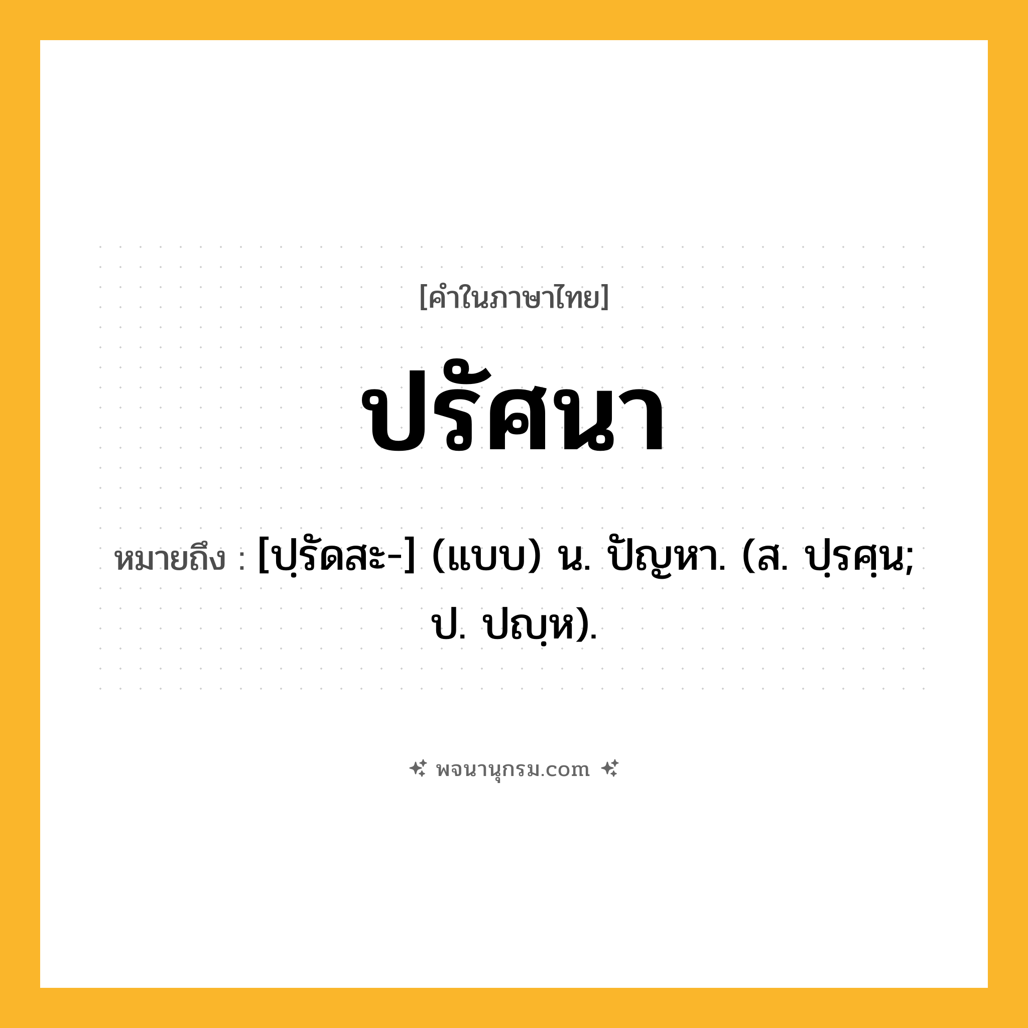 ปรัศนา ความหมาย หมายถึงอะไร?, คำในภาษาไทย ปรัศนา หมายถึง [ปฺรัดสะ-] (แบบ) น. ปัญหา. (ส. ปฺรศฺน; ป. ปญฺห).