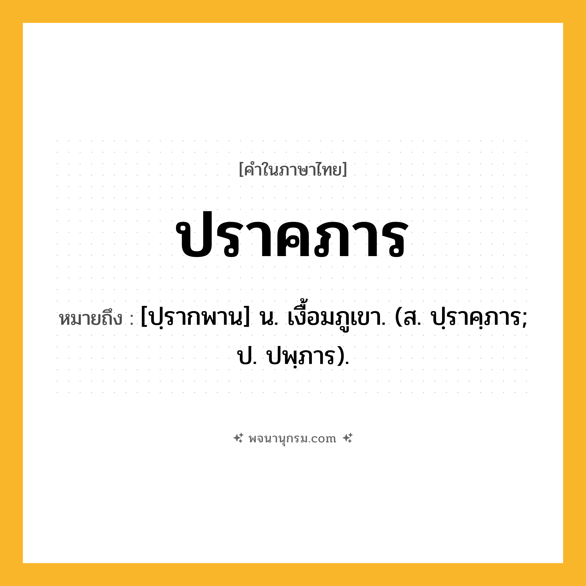 ปราคภาร ความหมาย หมายถึงอะไร?, คำในภาษาไทย ปราคภาร หมายถึง [ปฺรากพาน] น. เงื้อมภูเขา. (ส. ปฺราคฺภาร; ป. ปพฺภาร).