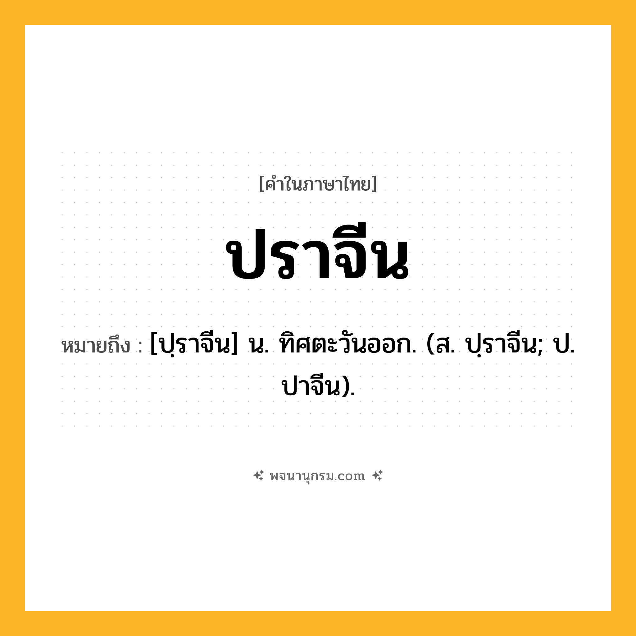 ปราจีน ความหมาย หมายถึงอะไร?, คำในภาษาไทย ปราจีน หมายถึง [ปฺราจีน] น. ทิศตะวันออก. (ส. ปฺราจีน; ป. ปาจีน).