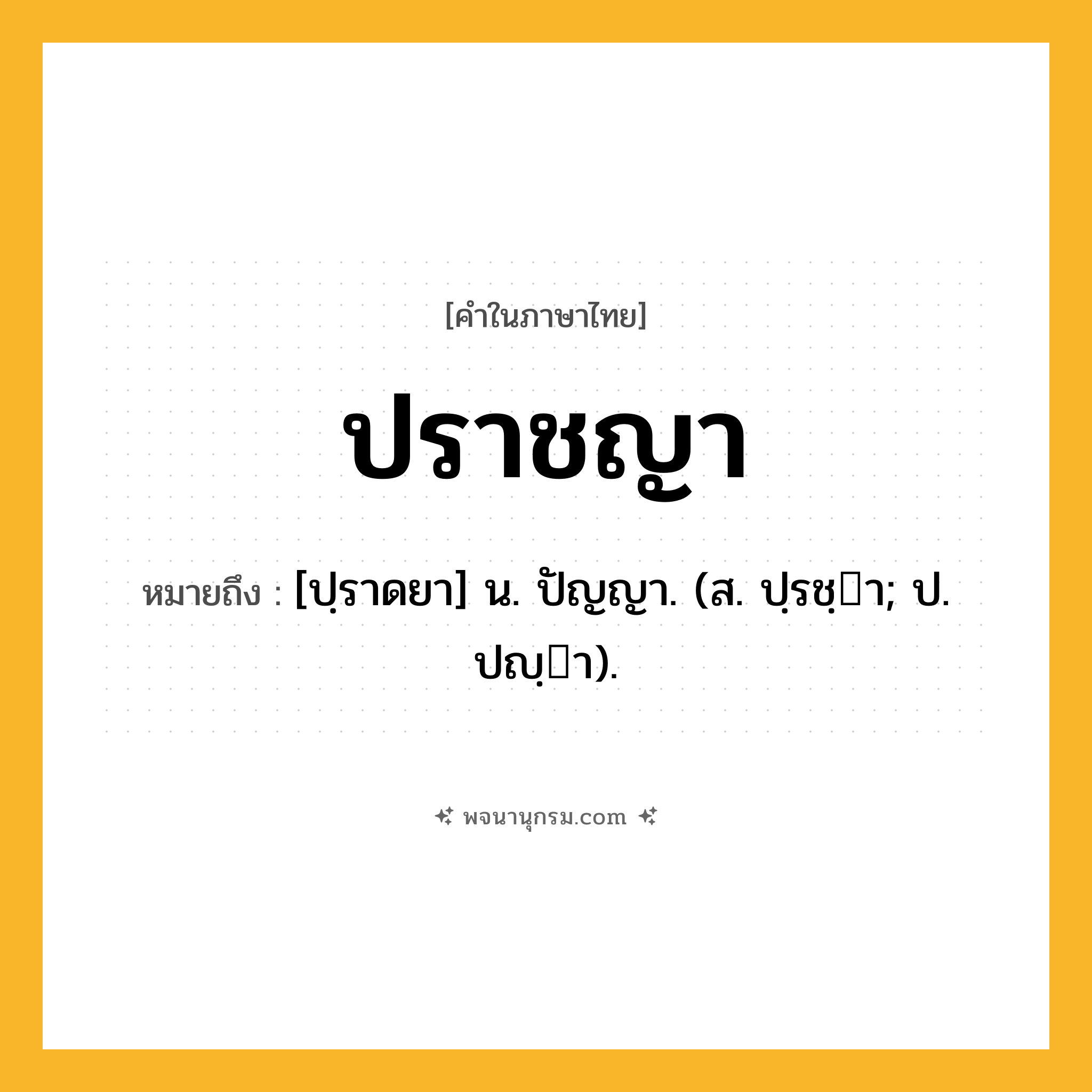 ปราชญา ความหมาย หมายถึงอะไร?, คำในภาษาไทย ปราชญา หมายถึง [ปฺราดยา] น. ปัญญา. (ส. ปฺรชฺา; ป. ปญฺา).