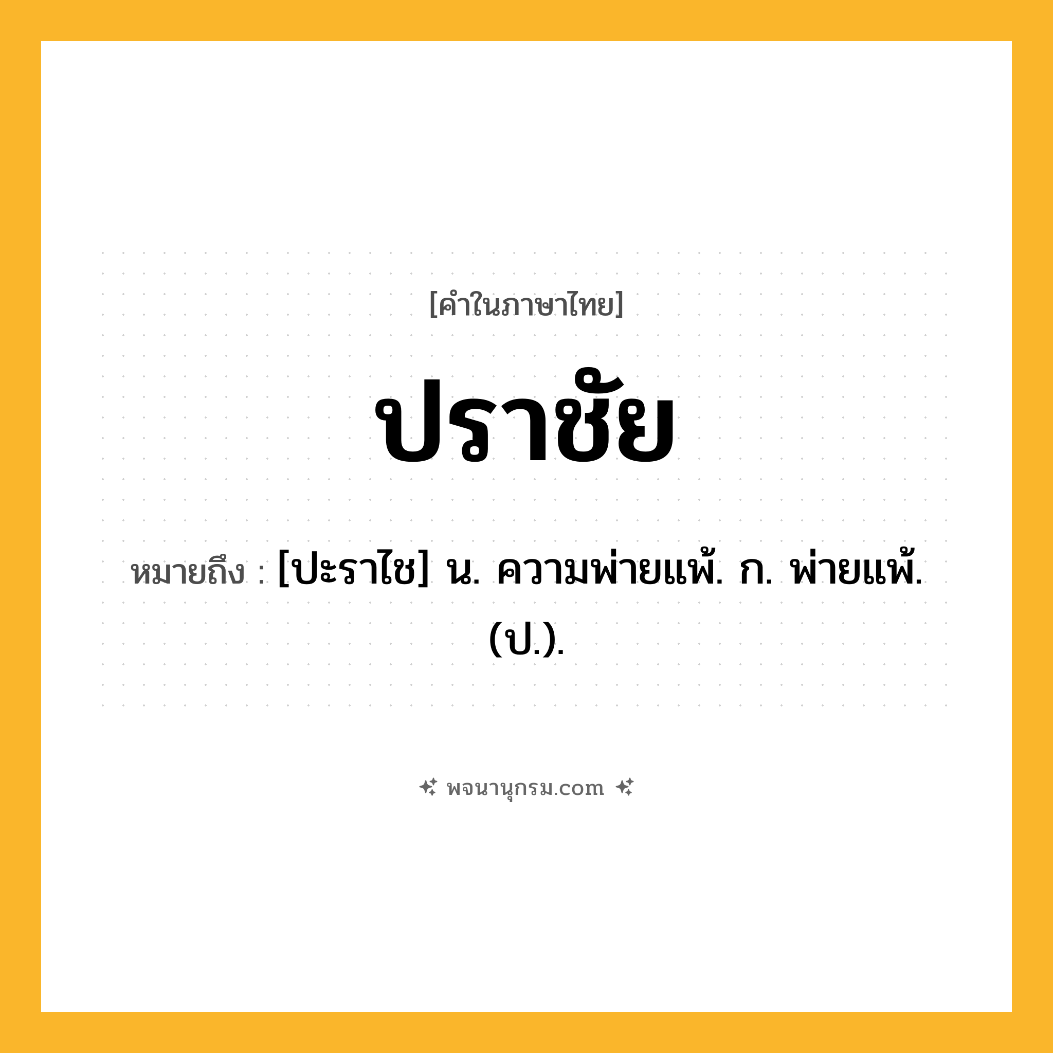 ปราชัย ความหมาย หมายถึงอะไร?, คำในภาษาไทย ปราชัย หมายถึง [ปะราไช] น. ความพ่ายแพ้. ก. พ่ายแพ้. (ป.).