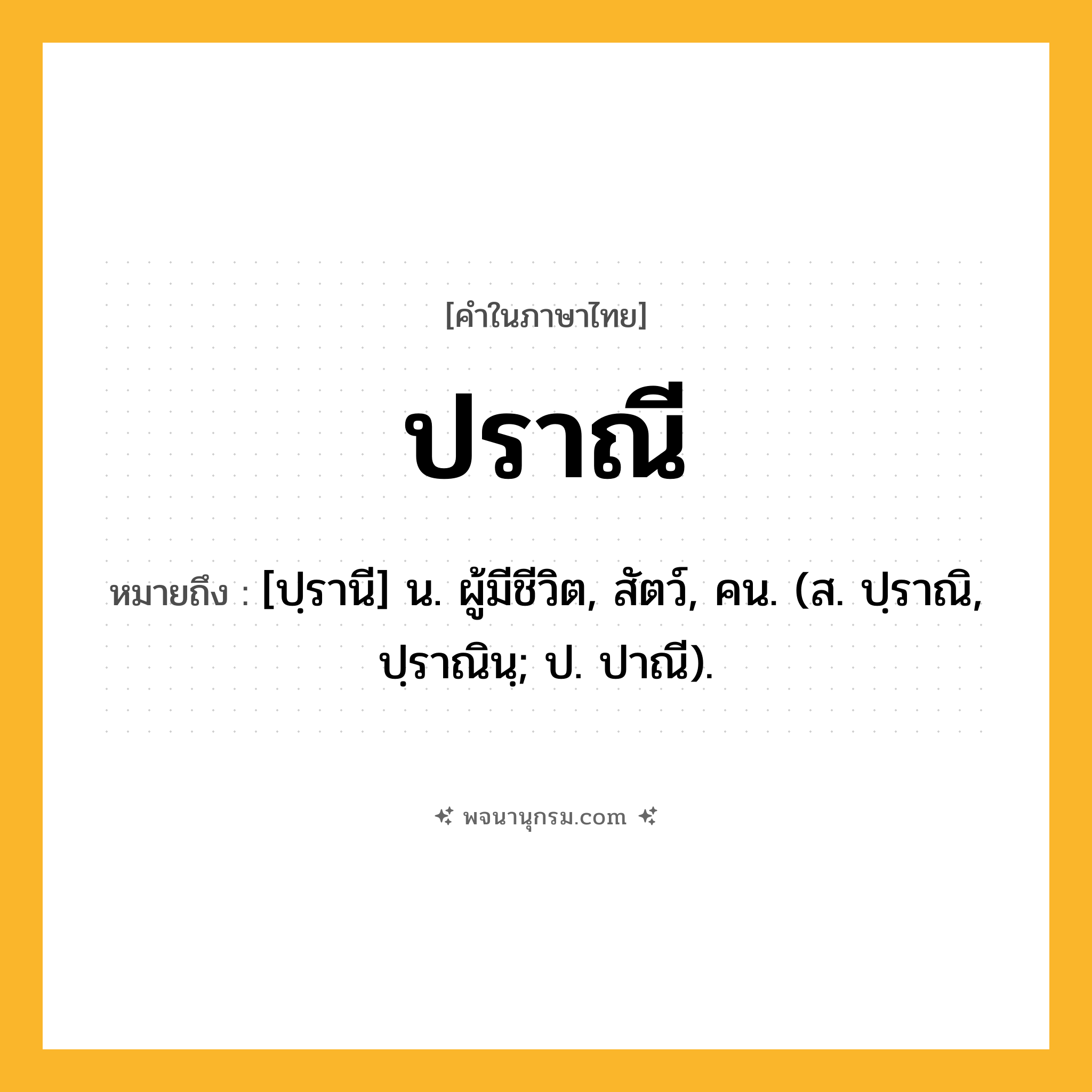 ปราณี ความหมาย หมายถึงอะไร?, คำในภาษาไทย ปราณี หมายถึง [ปฺรานี] น. ผู้มีชีวิต, สัตว์, คน. (ส. ปฺราณิ, ปฺราณินฺ; ป. ปาณี).