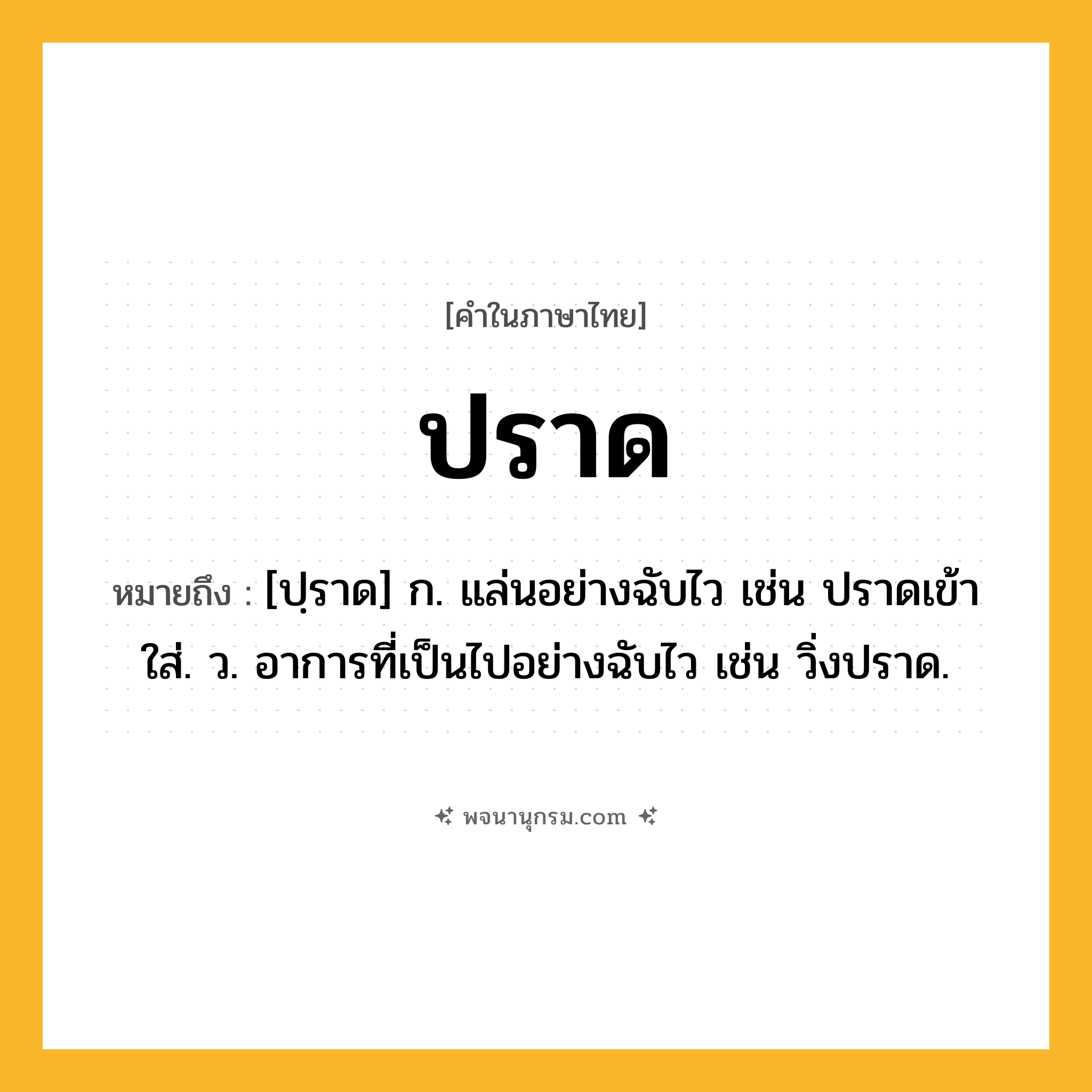 ปราด ความหมาย หมายถึงอะไร?, คำในภาษาไทย ปราด หมายถึง [ปฺราด] ก. แล่นอย่างฉับไว เช่น ปราดเข้าใส่. ว. อาการที่เป็นไปอย่างฉับไว เช่น วิ่งปราด.