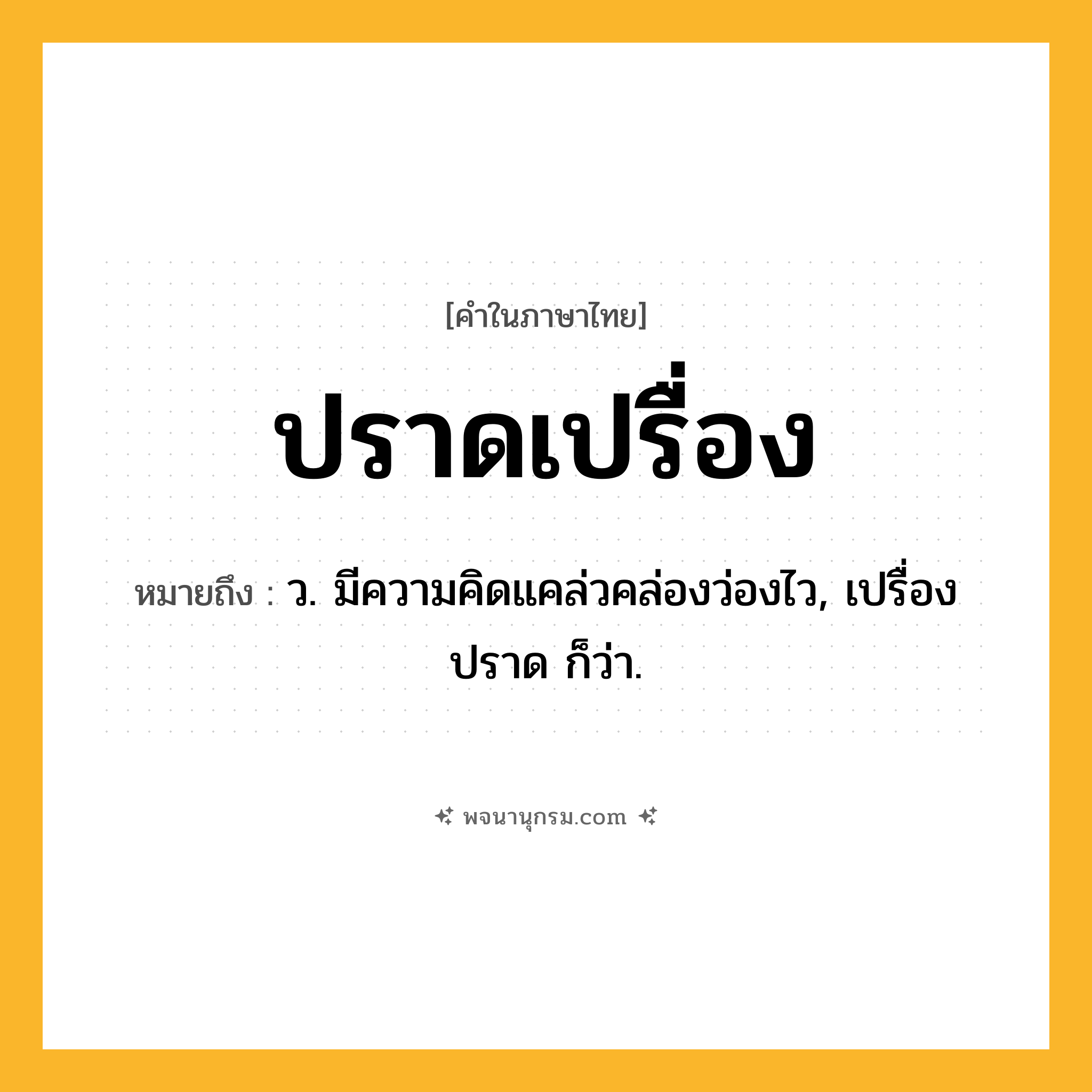 ปราดเปรื่อง ความหมาย หมายถึงอะไร?, คำในภาษาไทย ปราดเปรื่อง หมายถึง ว. มีความคิดแคล่วคล่องว่องไว, เปรื่องปราด ก็ว่า.