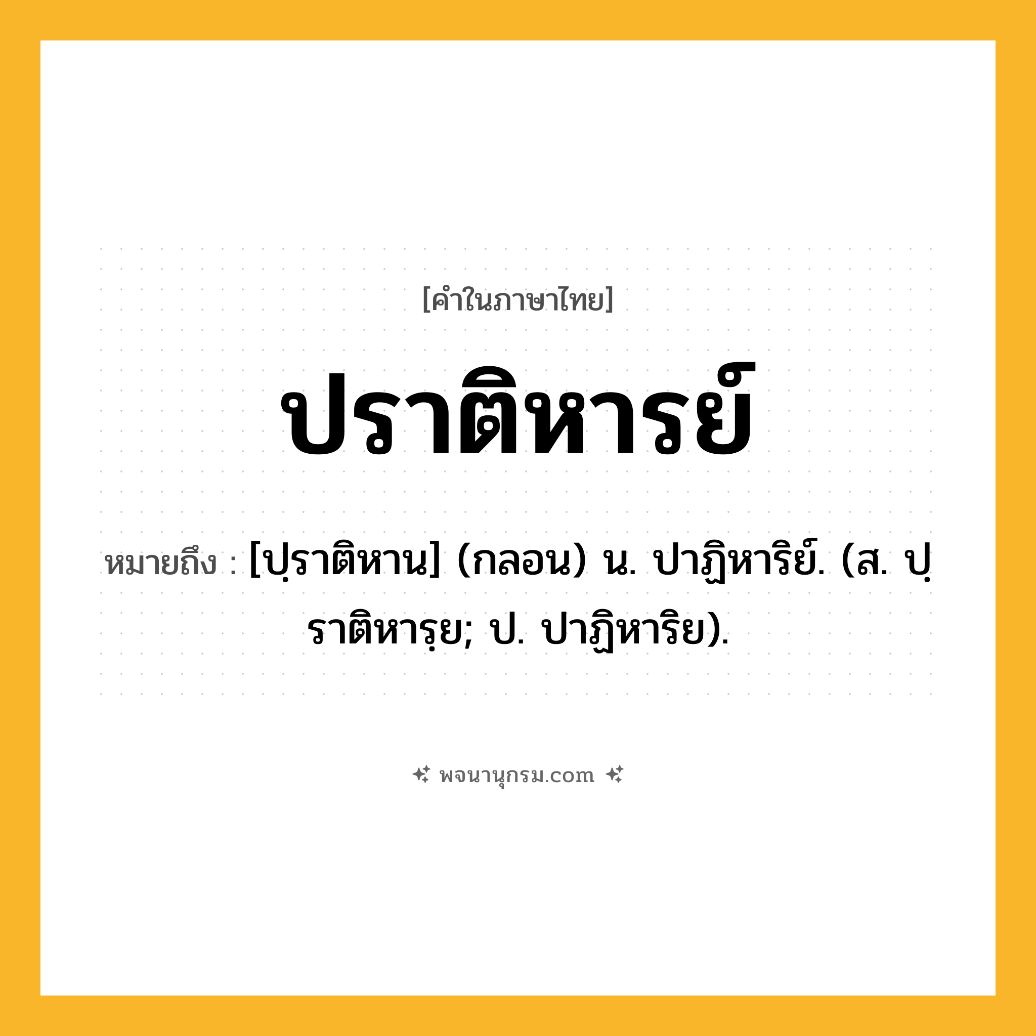 ปราติหารย์ ความหมาย หมายถึงอะไร?, คำในภาษาไทย ปราติหารย์ หมายถึง [ปฺราติหาน] (กลอน) น. ปาฏิหาริย์. (ส. ปฺราติหารฺย; ป. ปาฏิหาริย).