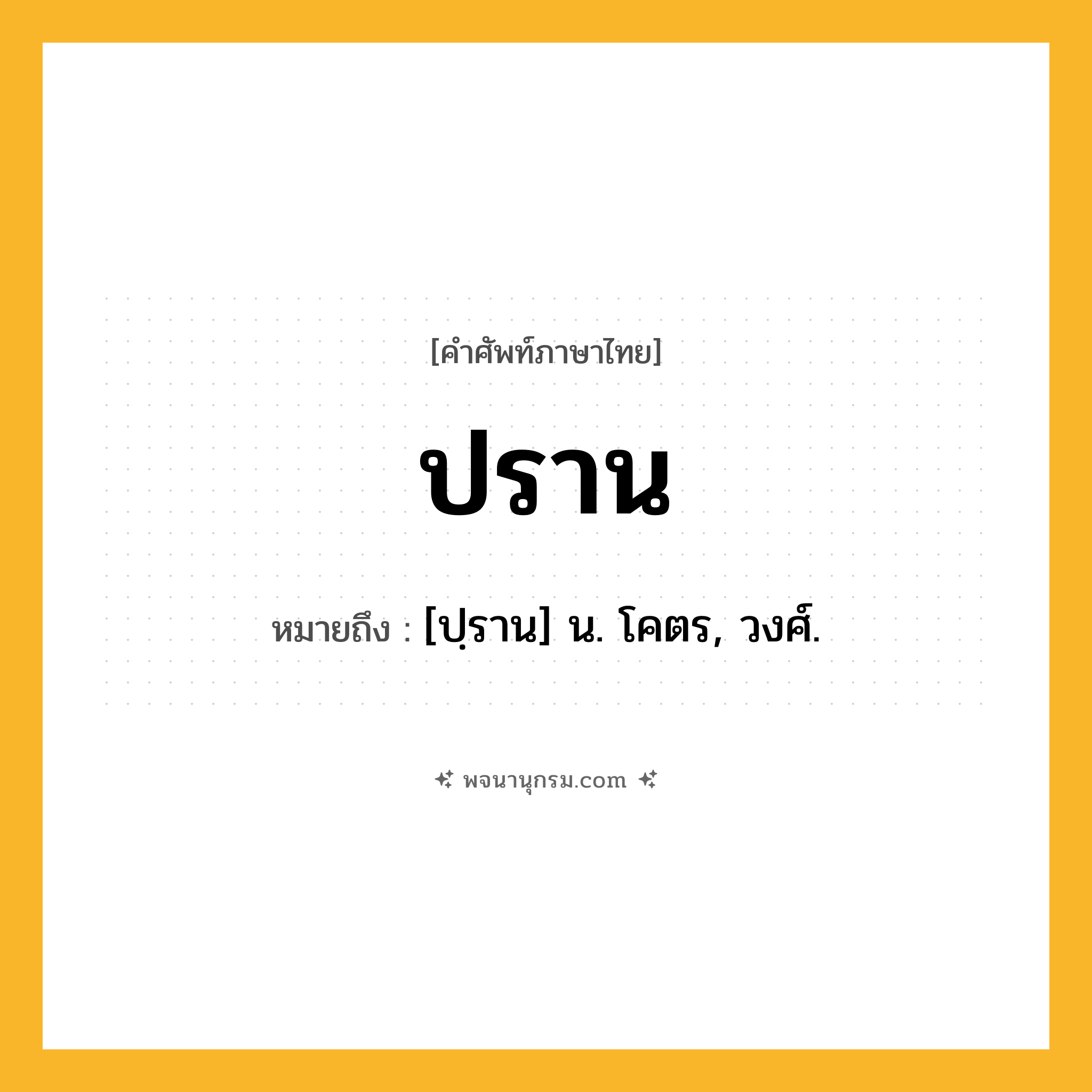 ปราน ความหมาย หมายถึงอะไร?, คำในภาษาไทย ปราน หมายถึง [ปฺราน] น. โคตร, วงศ์.