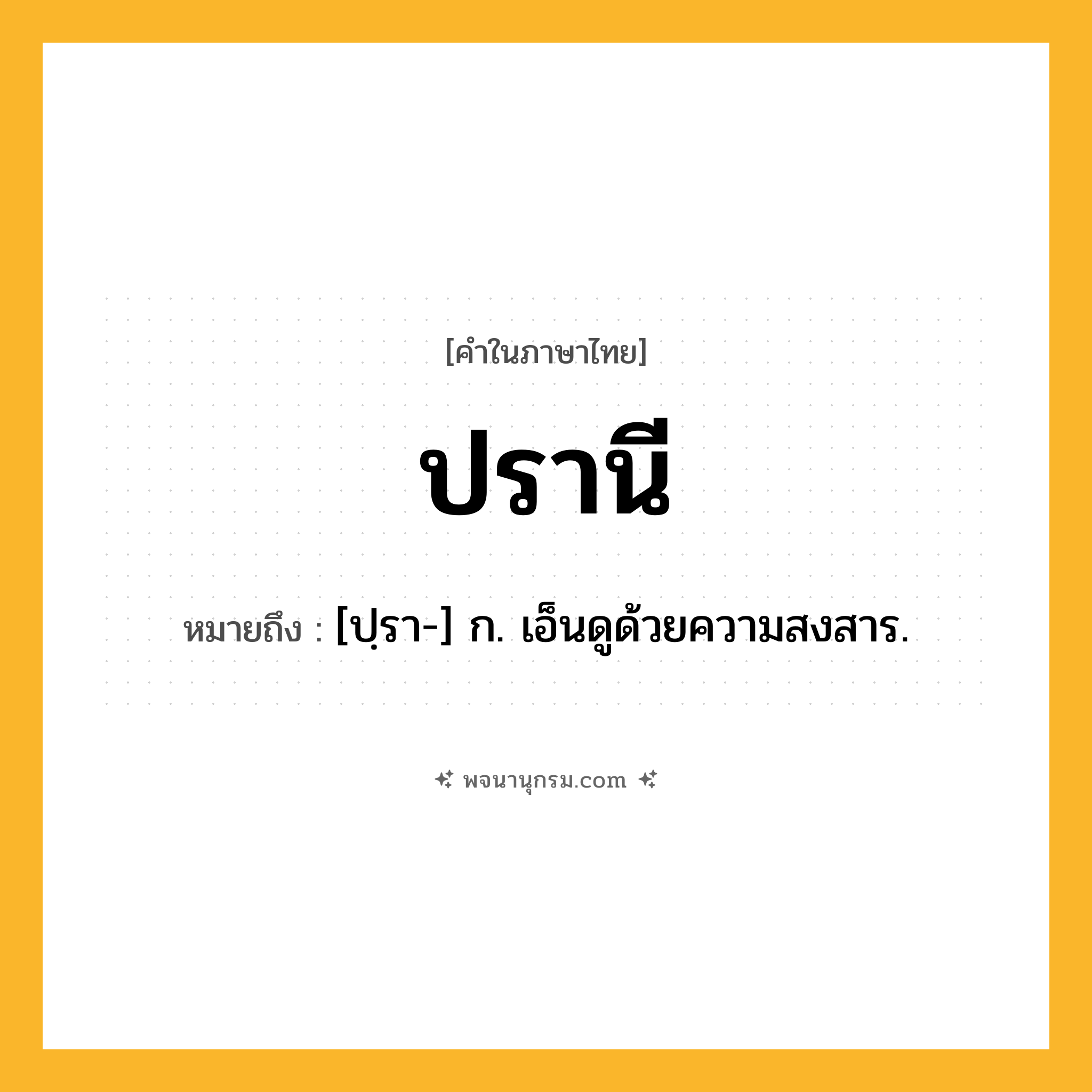 ปรานี ความหมาย หมายถึงอะไร?, คำในภาษาไทย ปรานี หมายถึง [ปฺรา-] ก. เอ็นดูด้วยความสงสาร.