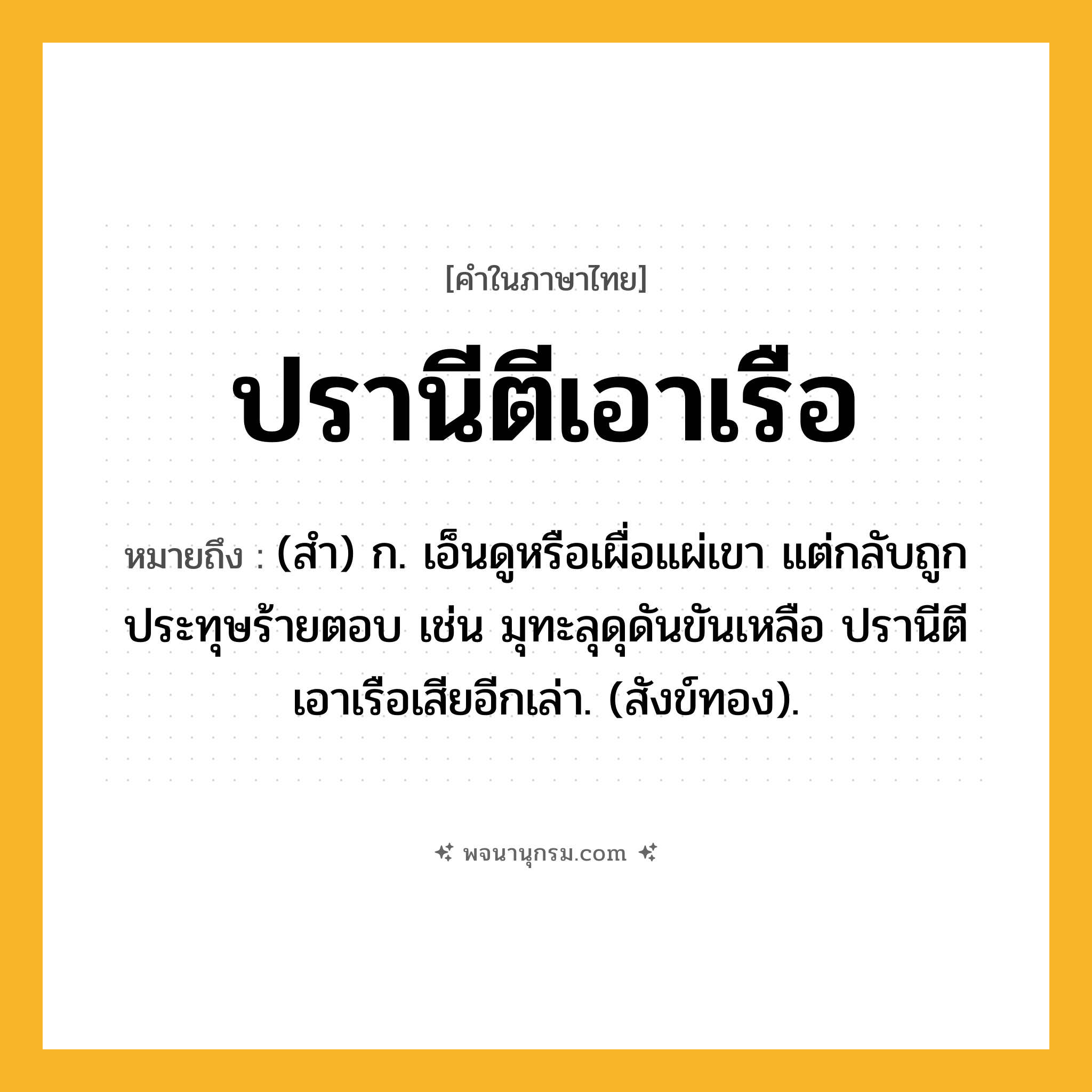ปรานีตีเอาเรือ ความหมาย หมายถึงอะไร?, คำในภาษาไทย ปรานีตีเอาเรือ หมายถึง (สํา) ก. เอ็นดูหรือเผื่อแผ่เขา แต่กลับถูกประทุษร้ายตอบ เช่น มุทะลุดุดันขันเหลือ ปรานีตีเอาเรือเสียอีกเล่า. (สังข์ทอง).
