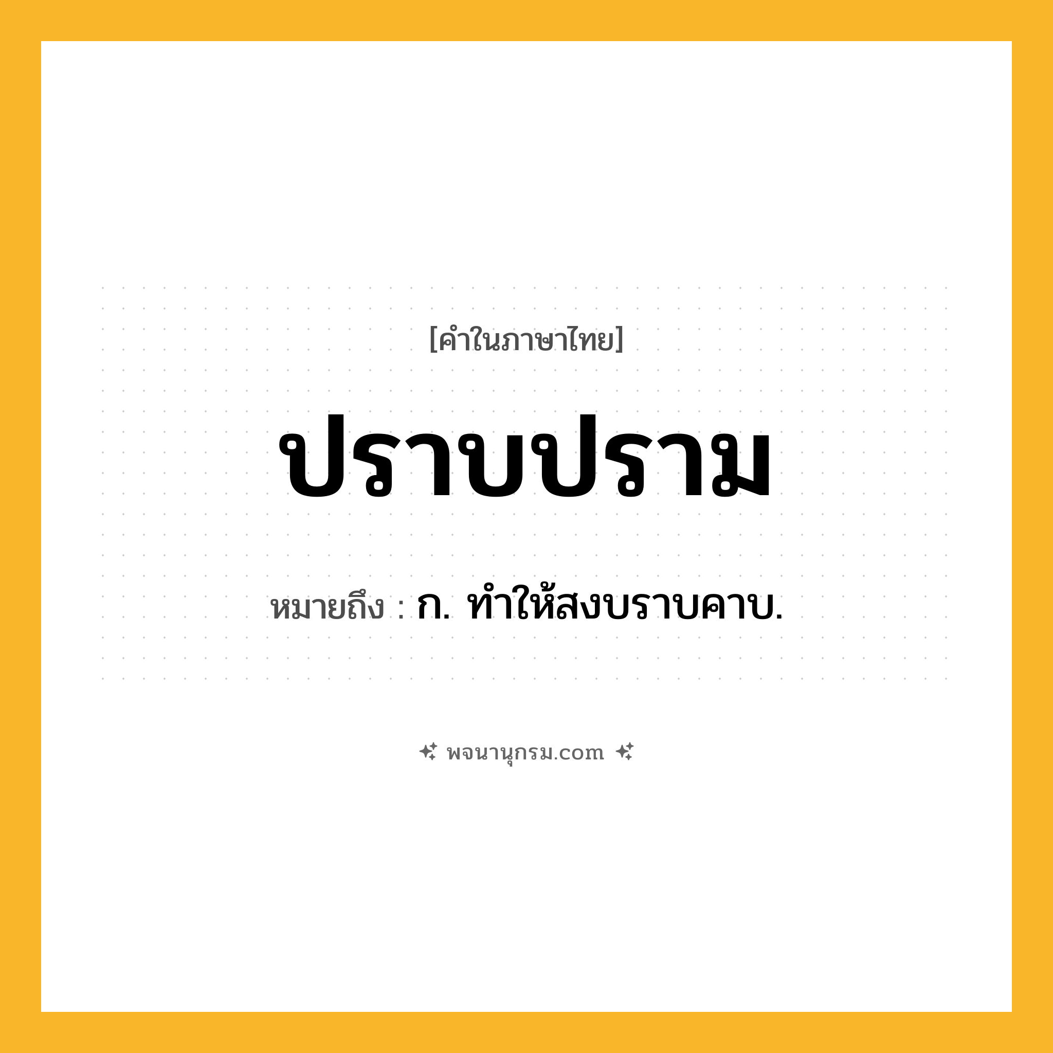 ปราบปราม ความหมาย หมายถึงอะไร?, คำในภาษาไทย ปราบปราม หมายถึง ก. ทําให้สงบราบคาบ.