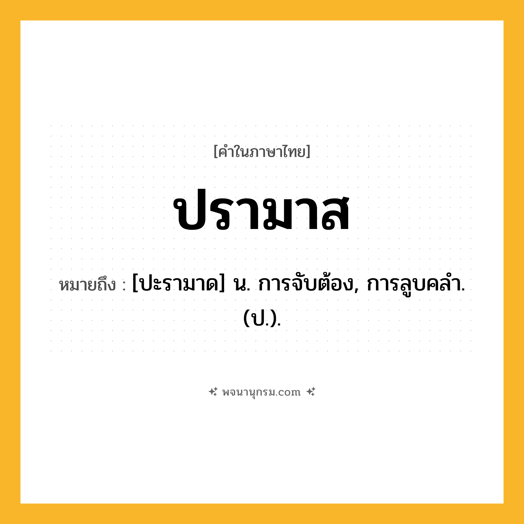 ปรามาส ความหมาย หมายถึงอะไร?, คำในภาษาไทย ปรามาส หมายถึง [ปะรามาด] น. การจับต้อง, การลูบคลํา. (ป.).