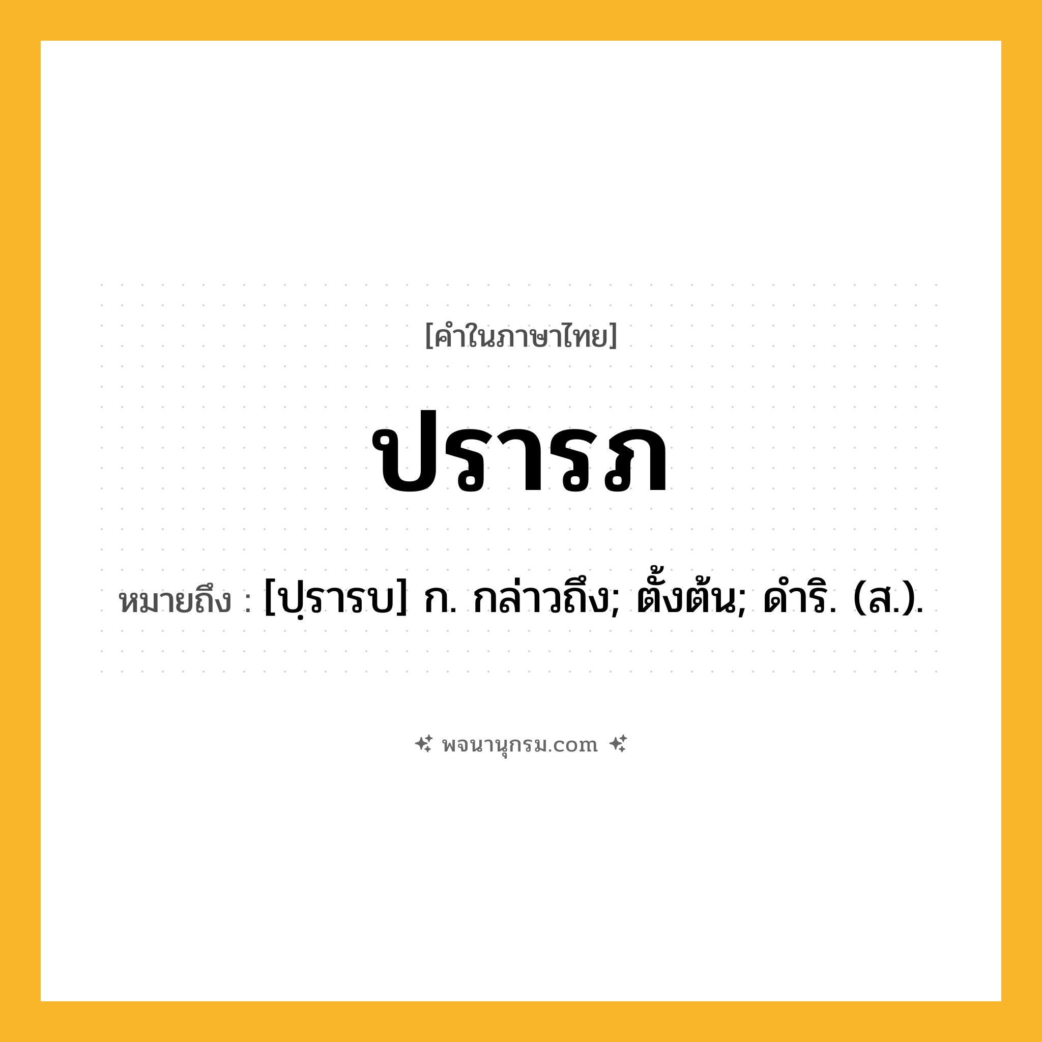 ปรารภ ความหมาย หมายถึงอะไร?, คำในภาษาไทย ปรารภ หมายถึง [ปฺรารบ] ก. กล่าวถึง; ตั้งต้น; ดําริ. (ส.).