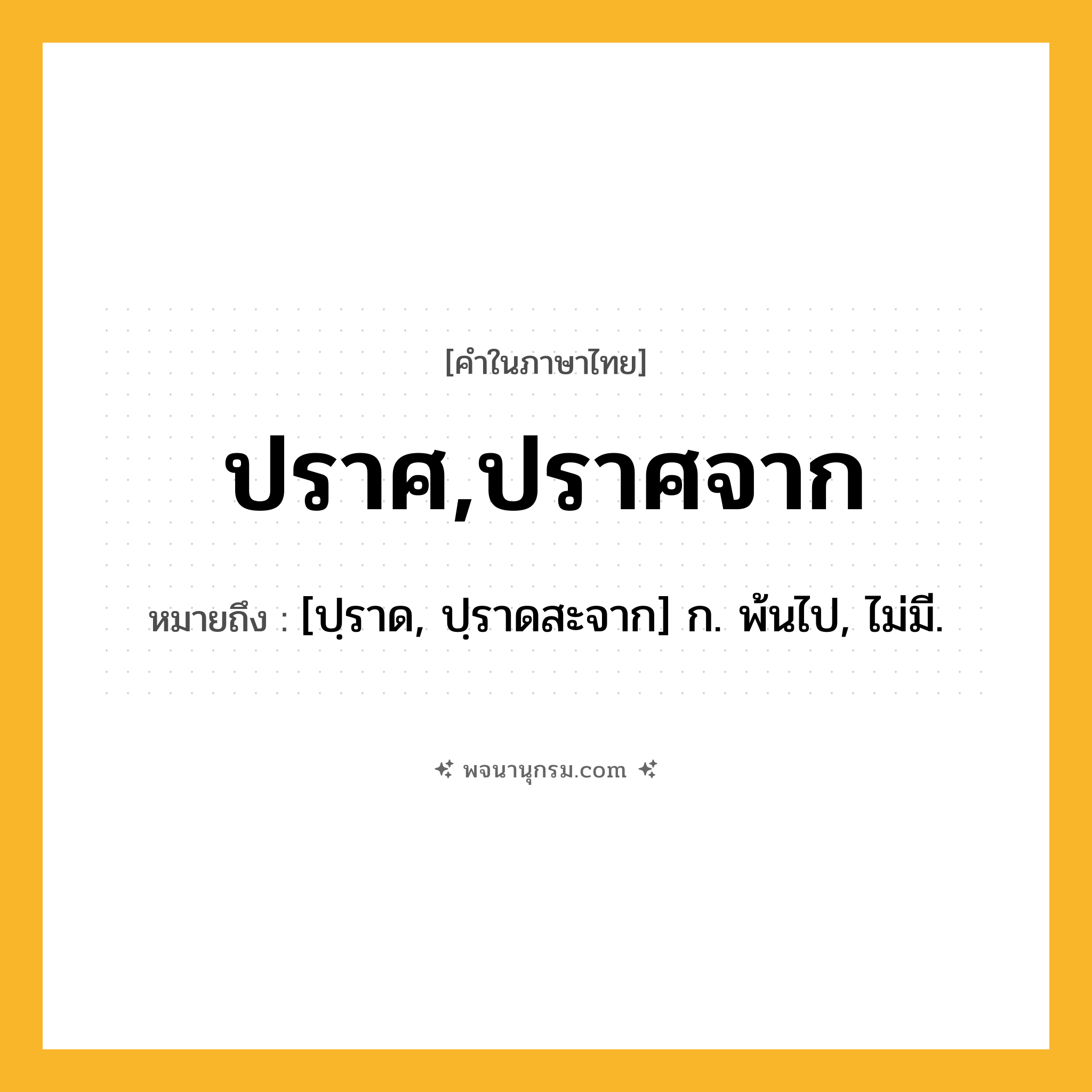 ปราศ,ปราศจาก ความหมาย หมายถึงอะไร?, คำในภาษาไทย ปราศ,ปราศจาก หมายถึง [ปฺราด, ปฺราดสะจาก] ก. พ้นไป, ไม่มี.
