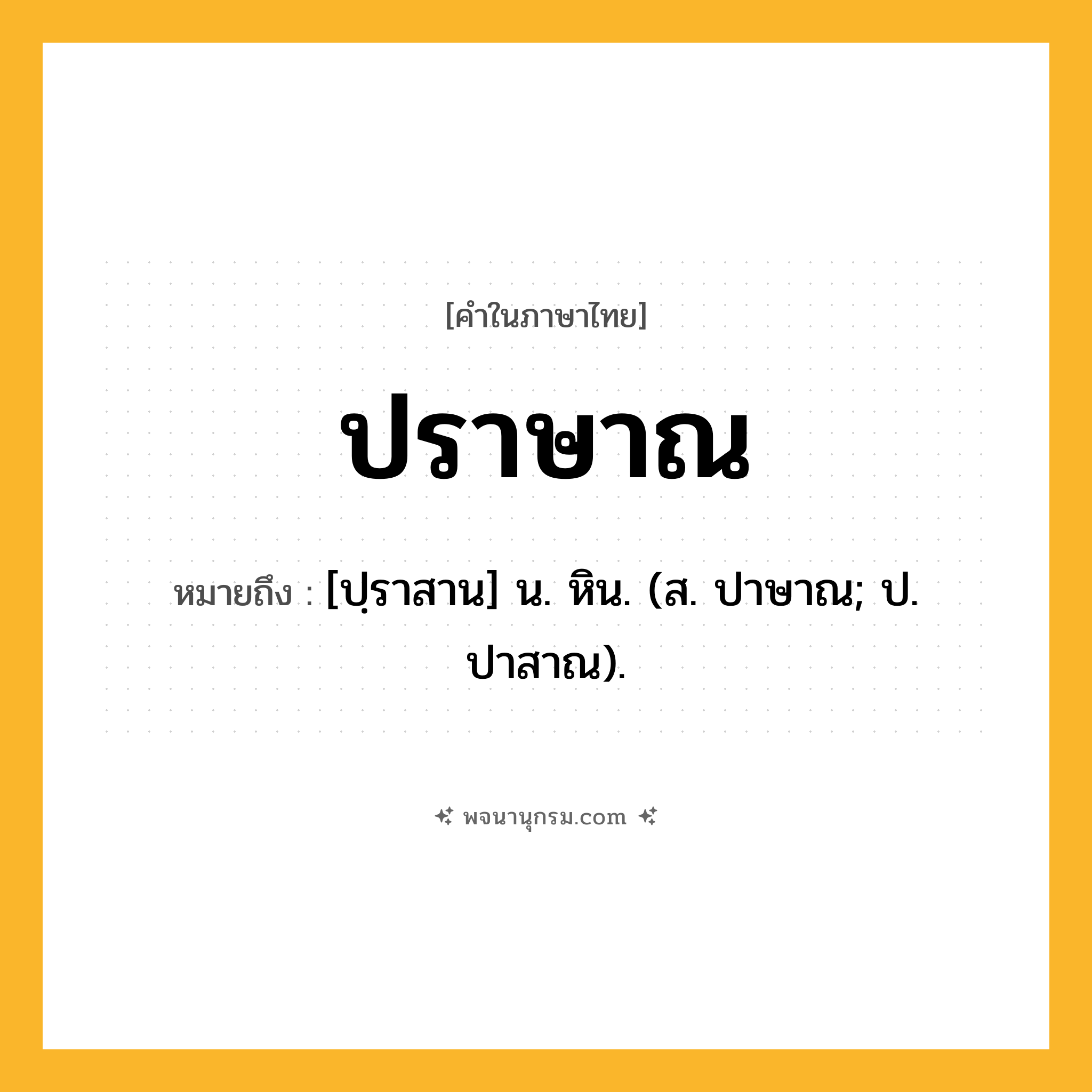ปราษาณ ความหมาย หมายถึงอะไร?, คำในภาษาไทย ปราษาณ หมายถึง [ปฺราสาน] น. หิน. (ส. ปาษาณ; ป. ปาสาณ).