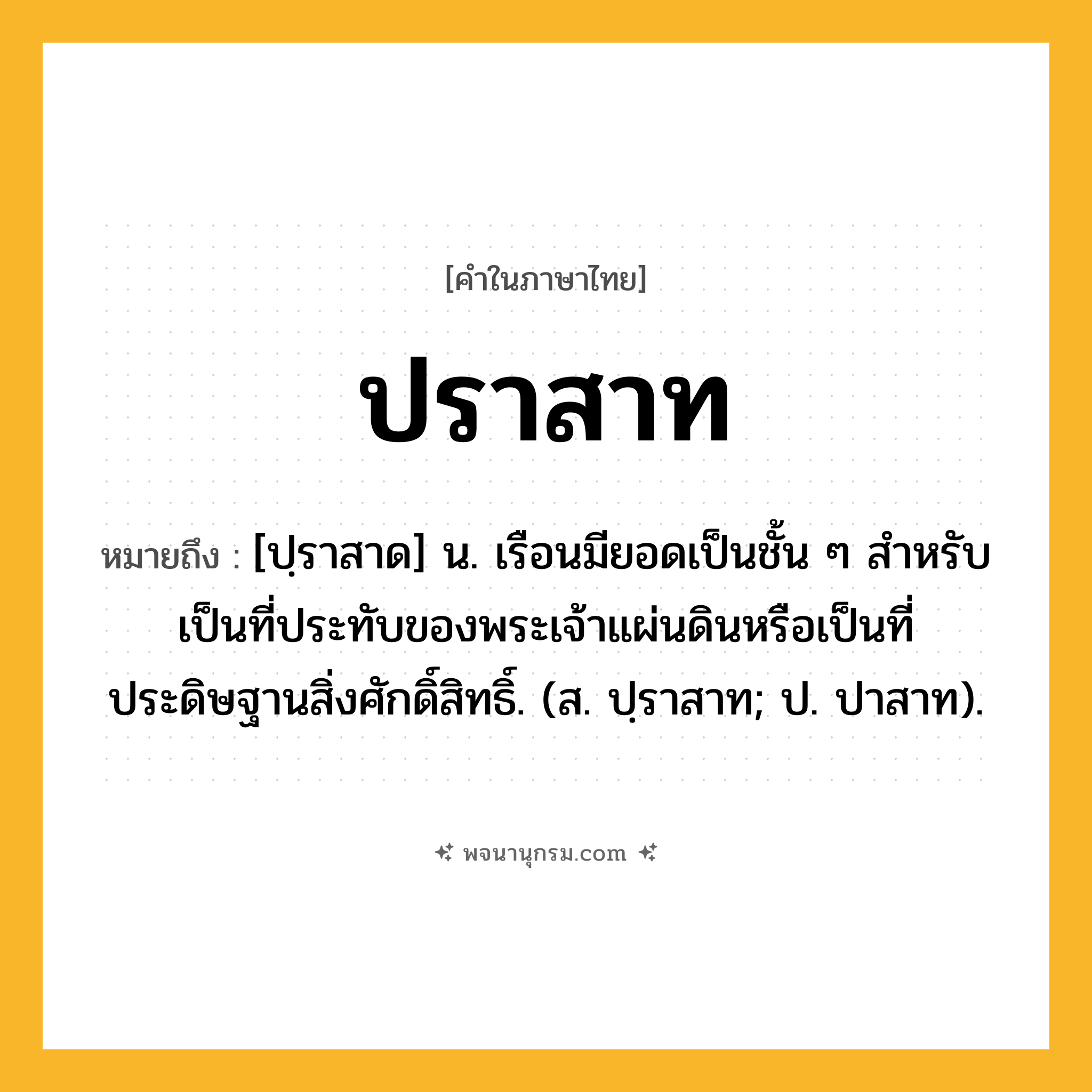 ปราสาท ความหมาย หมายถึงอะไร?, คำในภาษาไทย ปราสาท หมายถึง [ปฺราสาด] น. เรือนมียอดเป็นชั้น ๆ สําหรับเป็นที่ประทับของพระเจ้าแผ่นดินหรือเป็นที่ประดิษฐานสิ่งศักดิ์สิทธิ์. (ส. ปฺราสาท; ป. ปาสาท).