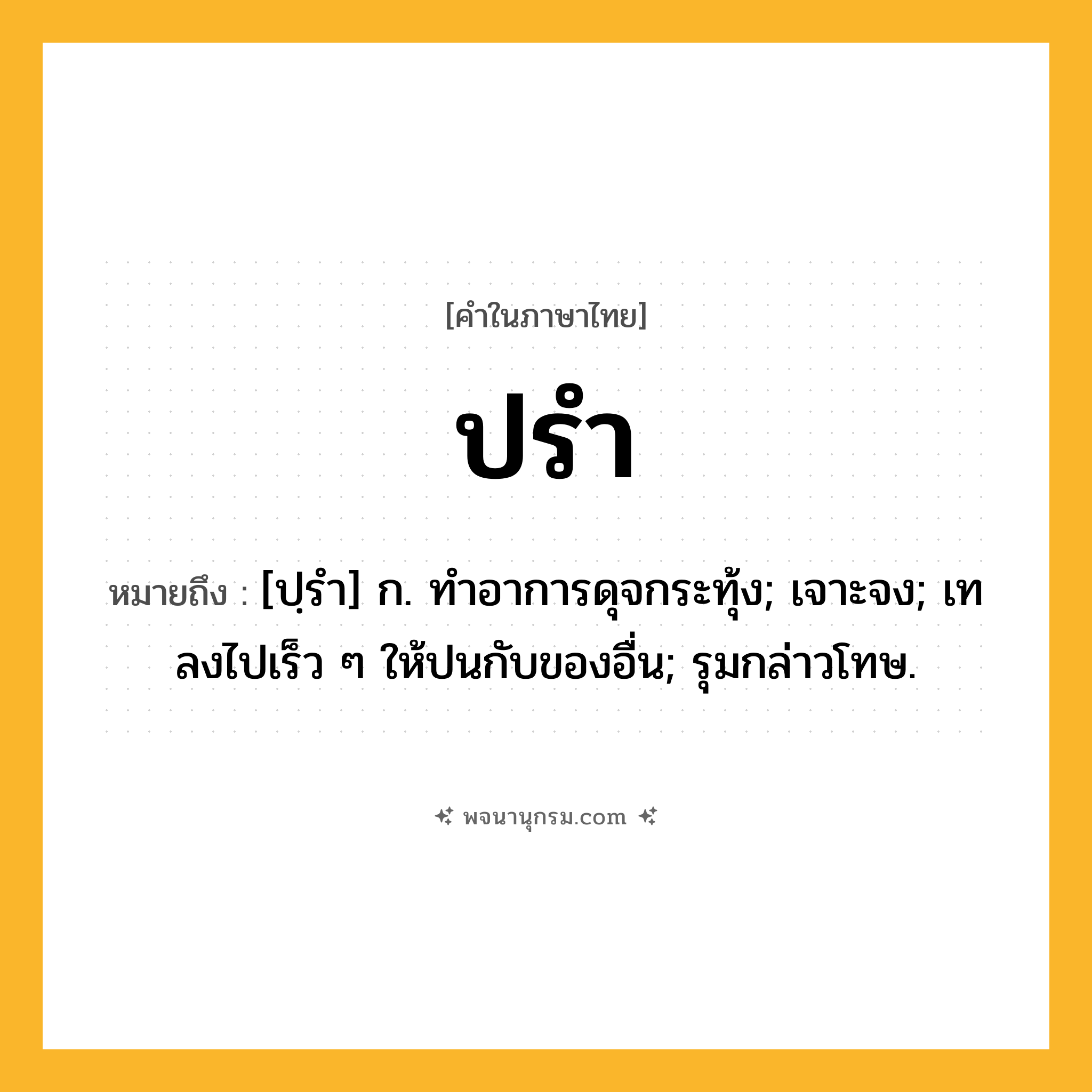 ปรำ ความหมาย หมายถึงอะไร?, คำในภาษาไทย ปรำ หมายถึง [ปฺรํา] ก. ทําอาการดุจกระทุ้ง; เจาะจง; เทลงไปเร็ว ๆ ให้ปนกับของอื่น; รุมกล่าวโทษ.