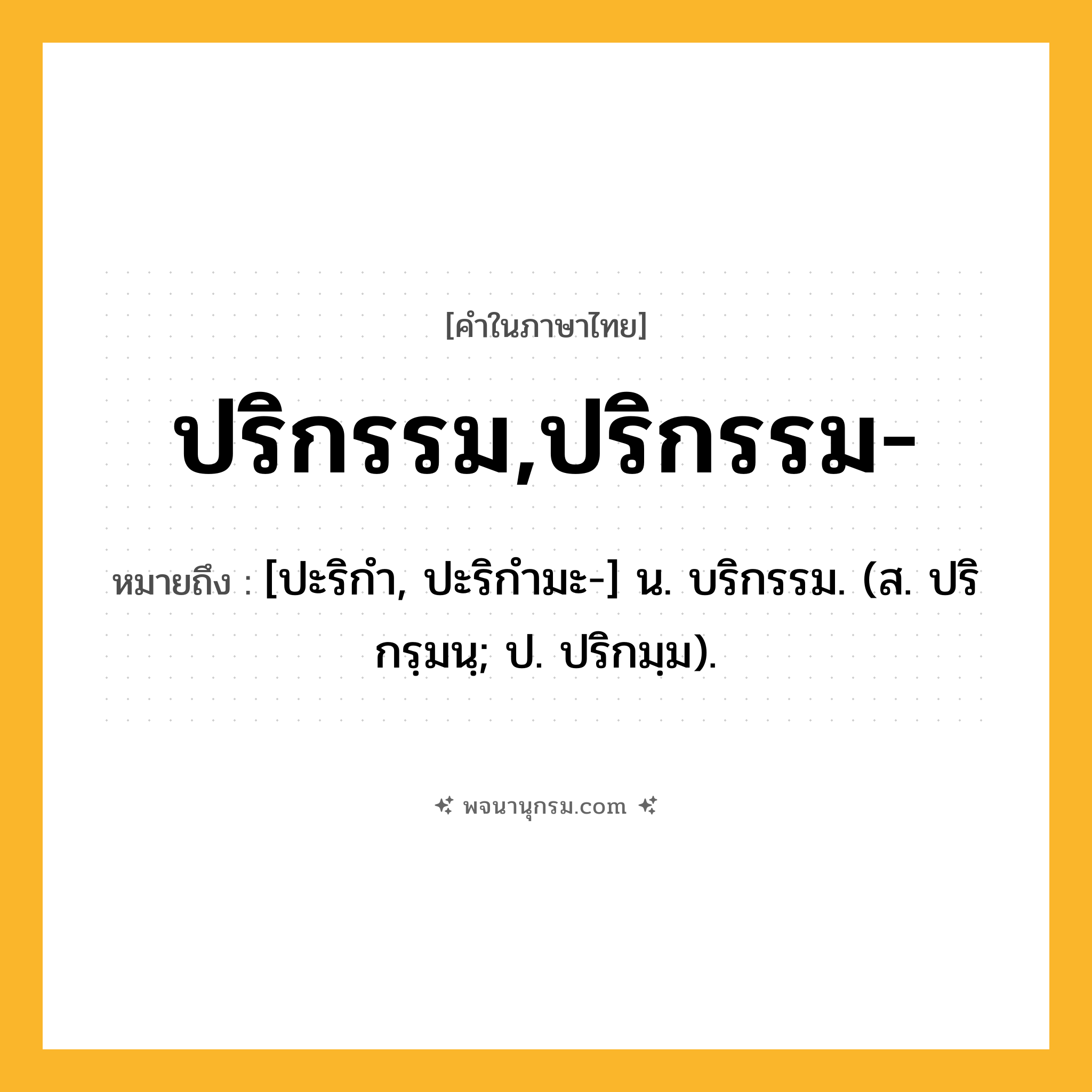 ปริกรรม,ปริกรรม- ความหมาย หมายถึงอะไร?, คำในภาษาไทย ปริกรรม,ปริกรรม- หมายถึง [ปะริกํา, ปะริกำมะ-] น. บริกรรม. (ส. ปริกรฺมนฺ; ป. ปริกมฺม).