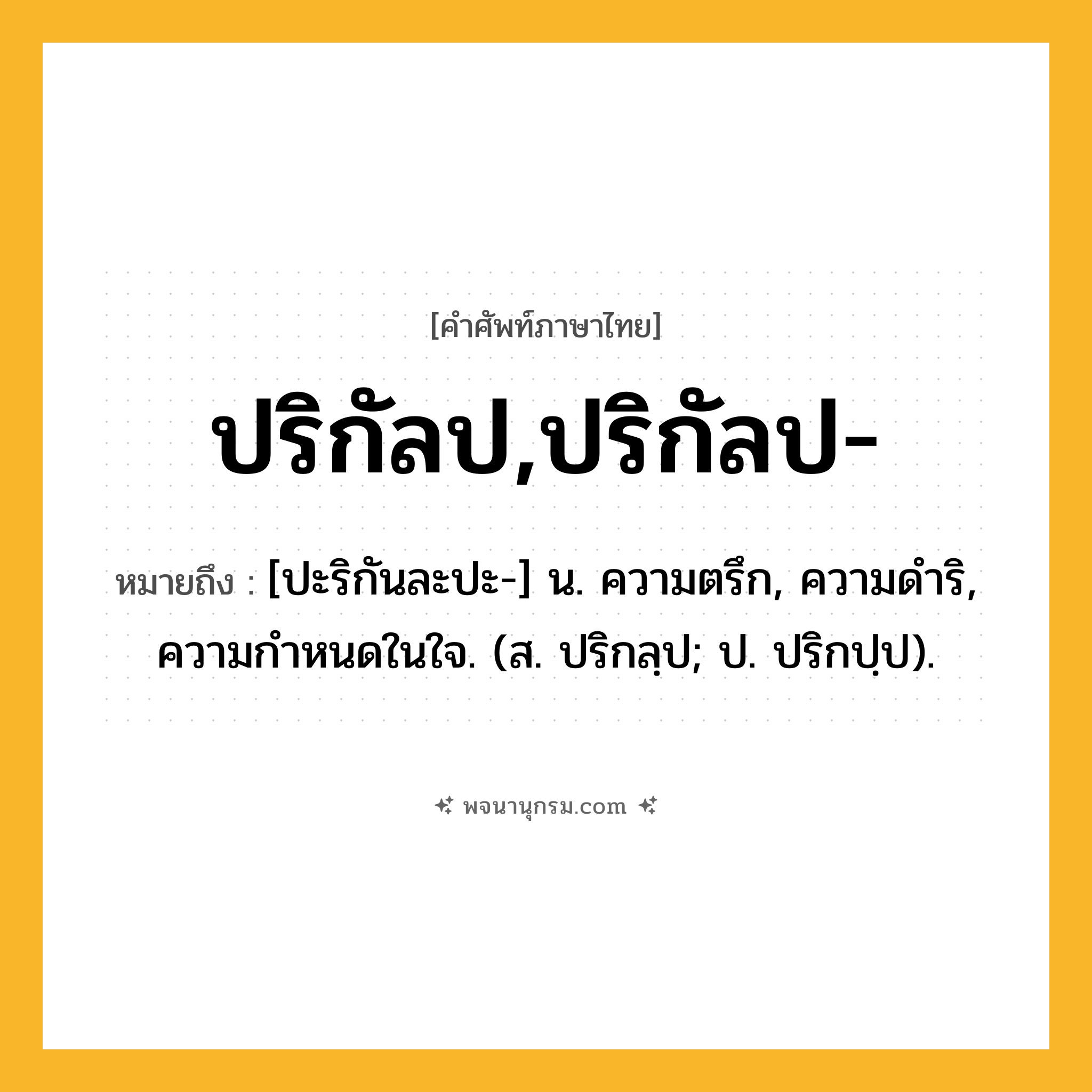 ปริกัลป,ปริกัลป- ความหมาย หมายถึงอะไร?, คำในภาษาไทย ปริกัลป,ปริกัลป- หมายถึง [ปะริกันละปะ-] น. ความตรึก, ความดําริ, ความกําหนดในใจ. (ส. ปริกลฺป; ป. ปริกปฺป).